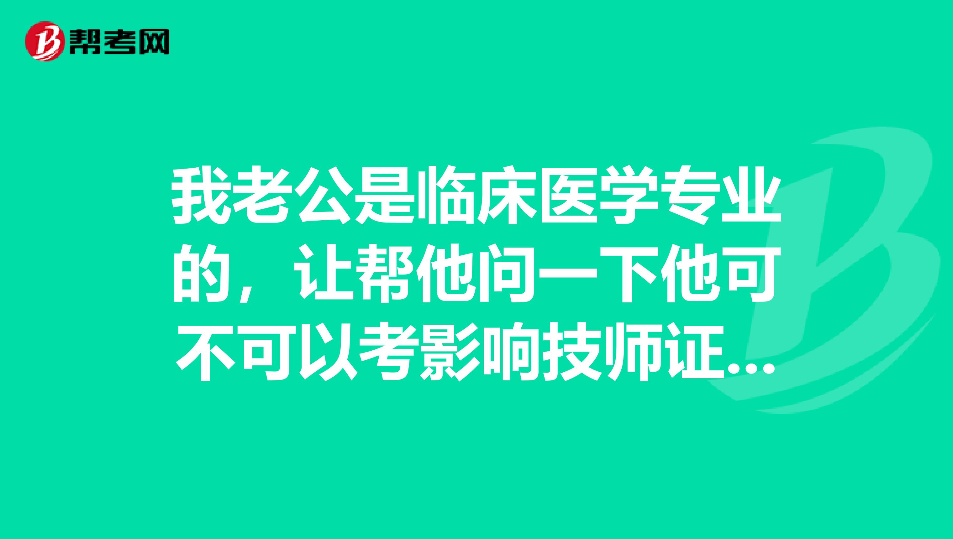 我老公是临床医学专业的,让帮他问一下他可不可以考影响技师证?还是有什么限制