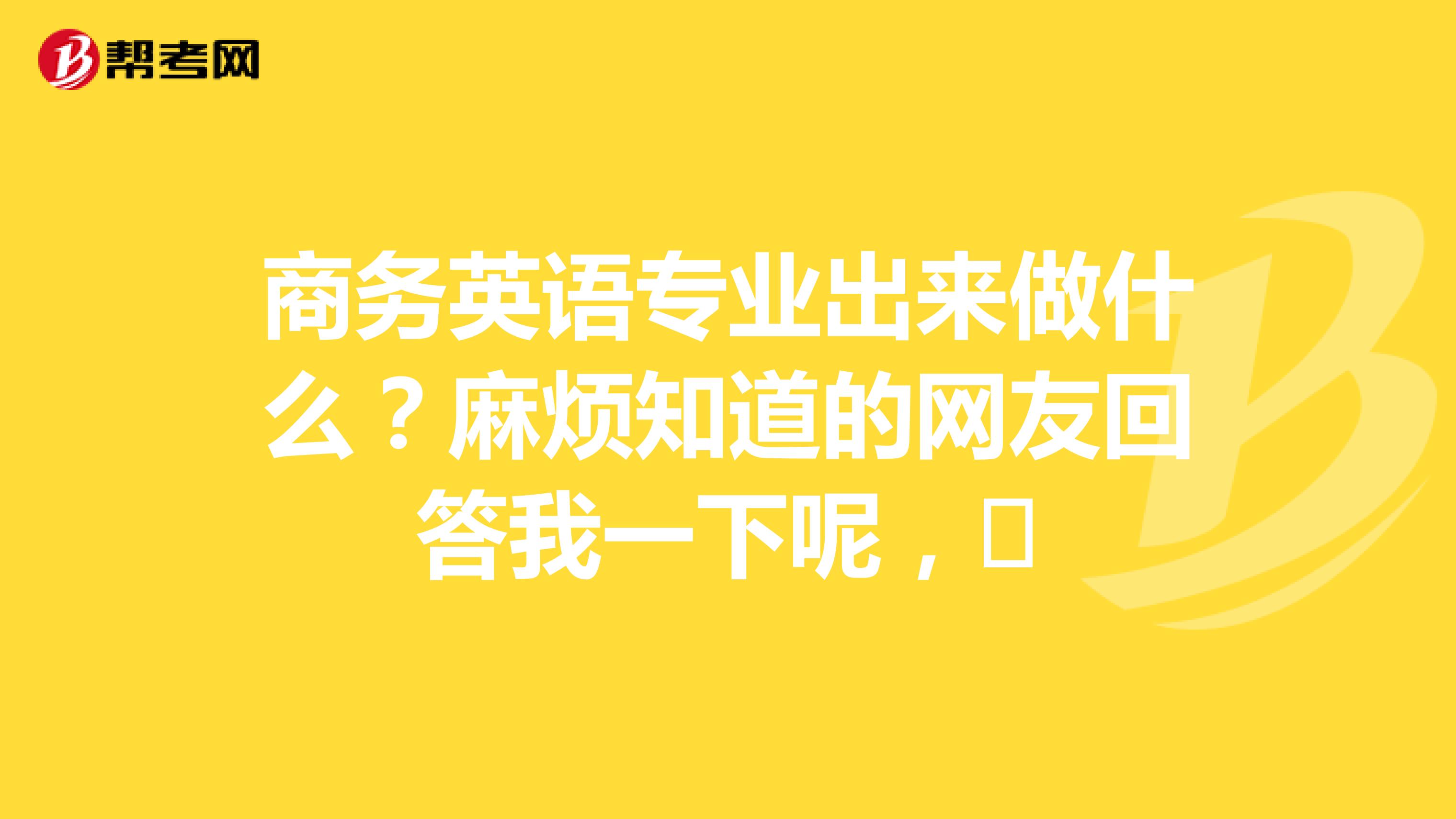 商务英语专业出来做什么?麻烦知道的网友回答我一下呢,