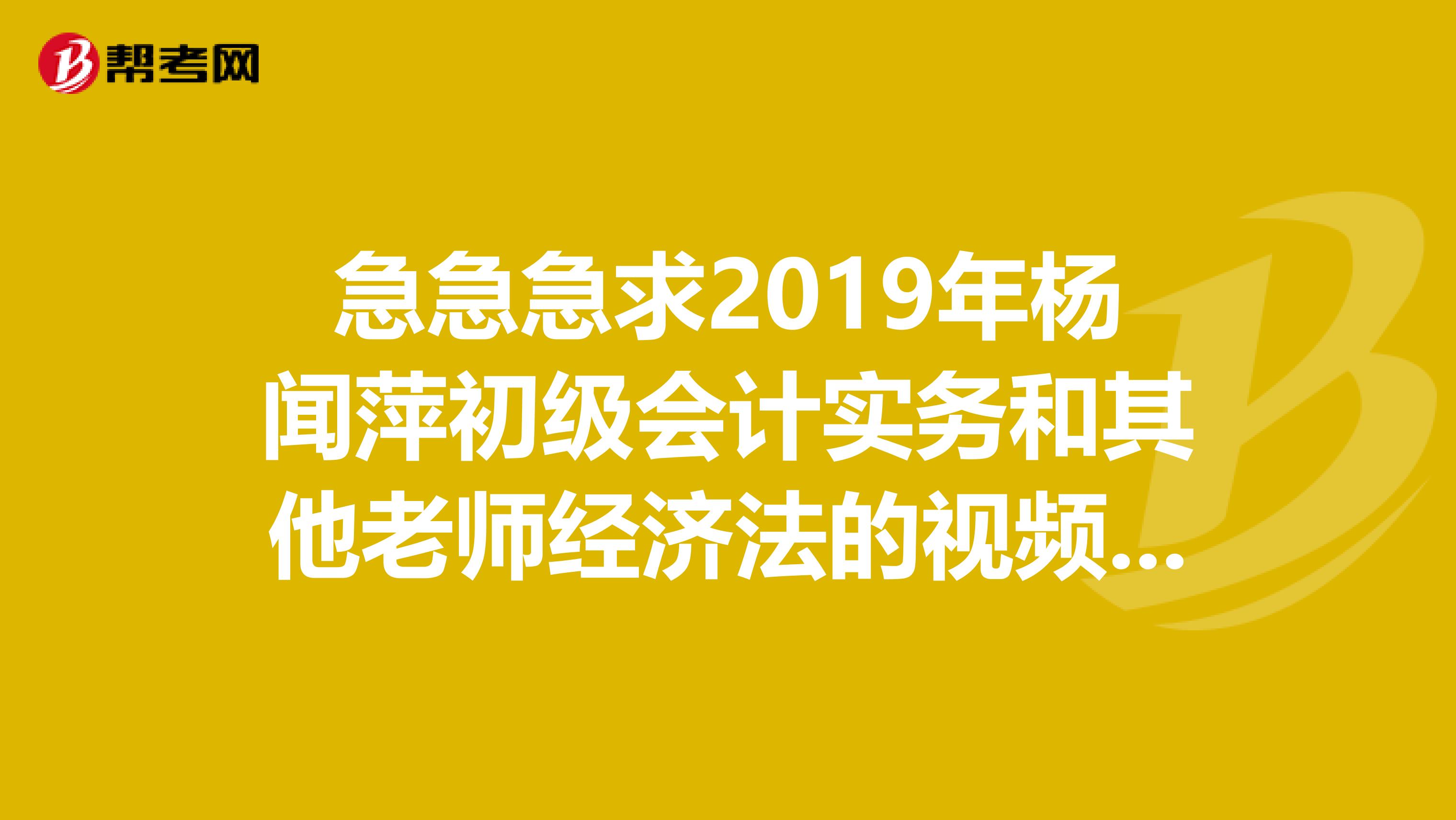 急急急求2019年楊聞萍初級會計實務和其他老師經(jīng)濟法的視頻或音頻