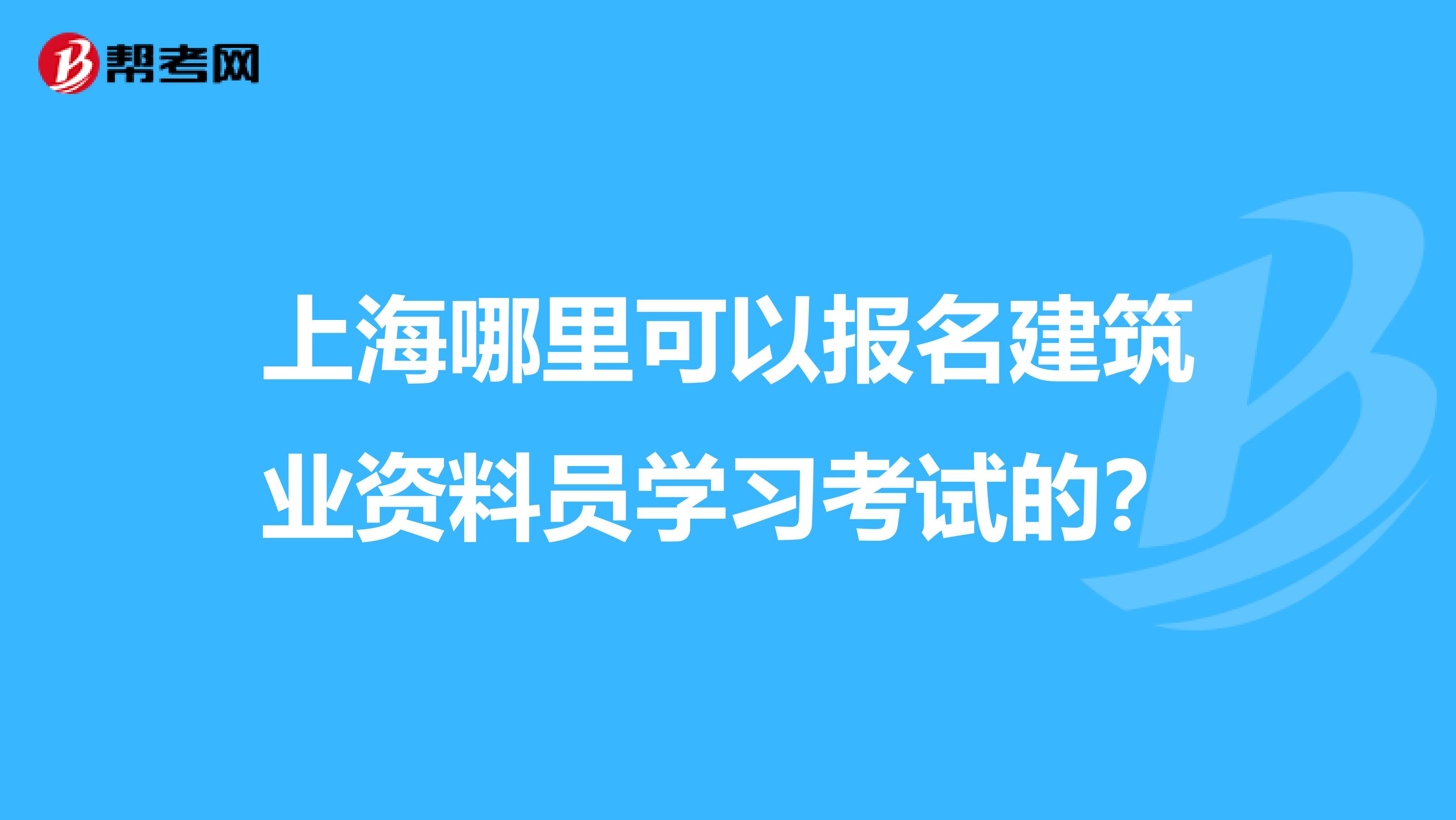 上海哪里可以报名建筑业资料员学习考试的?