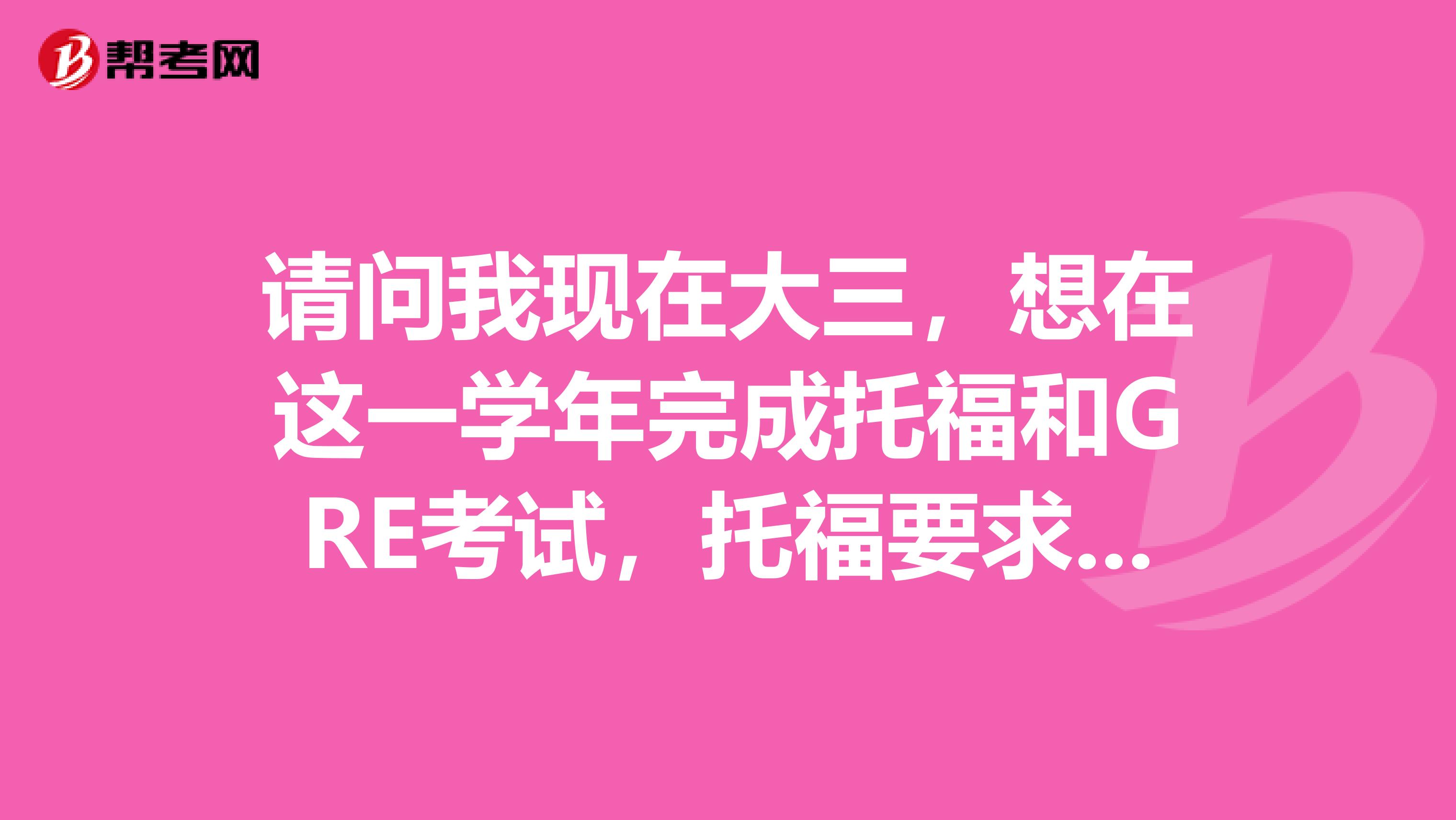 请问我现在大三，想在这一学年完成托福和GRE考试，托福要求100以上，GRE至少良好，不知怎么准备为佳？谢谢
