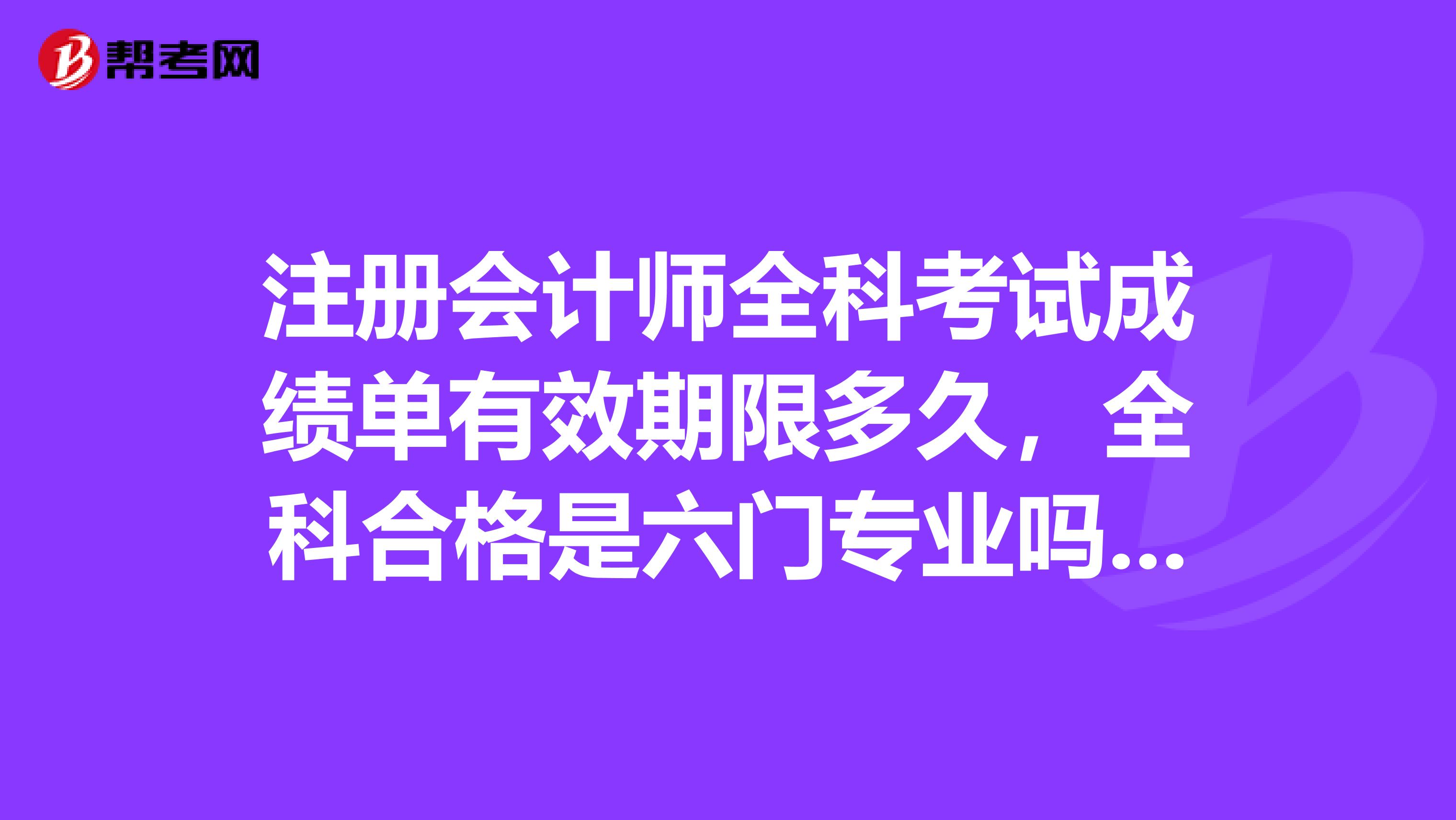 注冊會計師全科考試成績單有效期限多久，全科合格是六門專業(yè)嗎？綜合階段科目算嗎？是單科成績單有效期是多久？