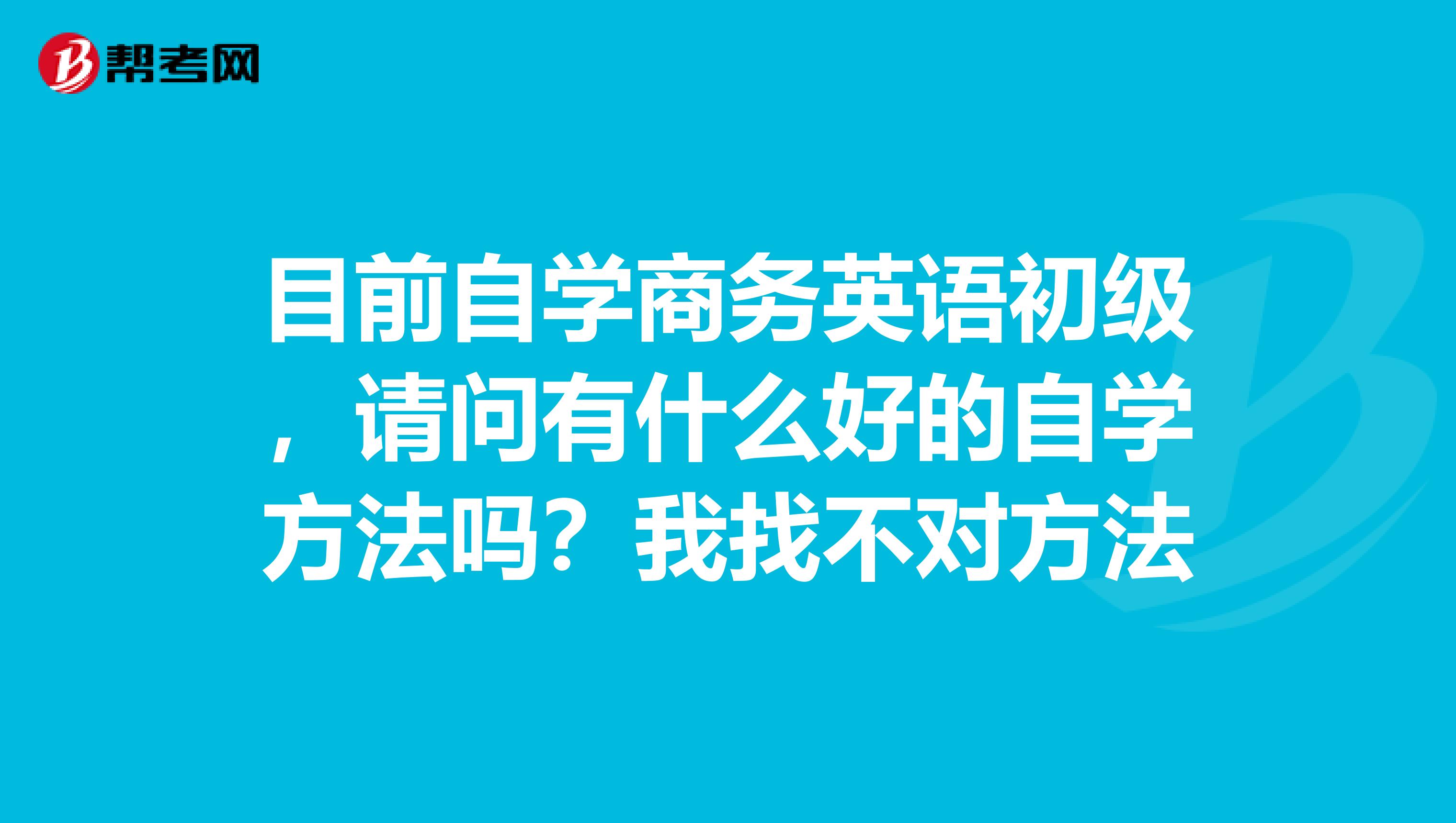 目前自学商务英语初级,请问有什么好的自学方法吗?我找不对方法
