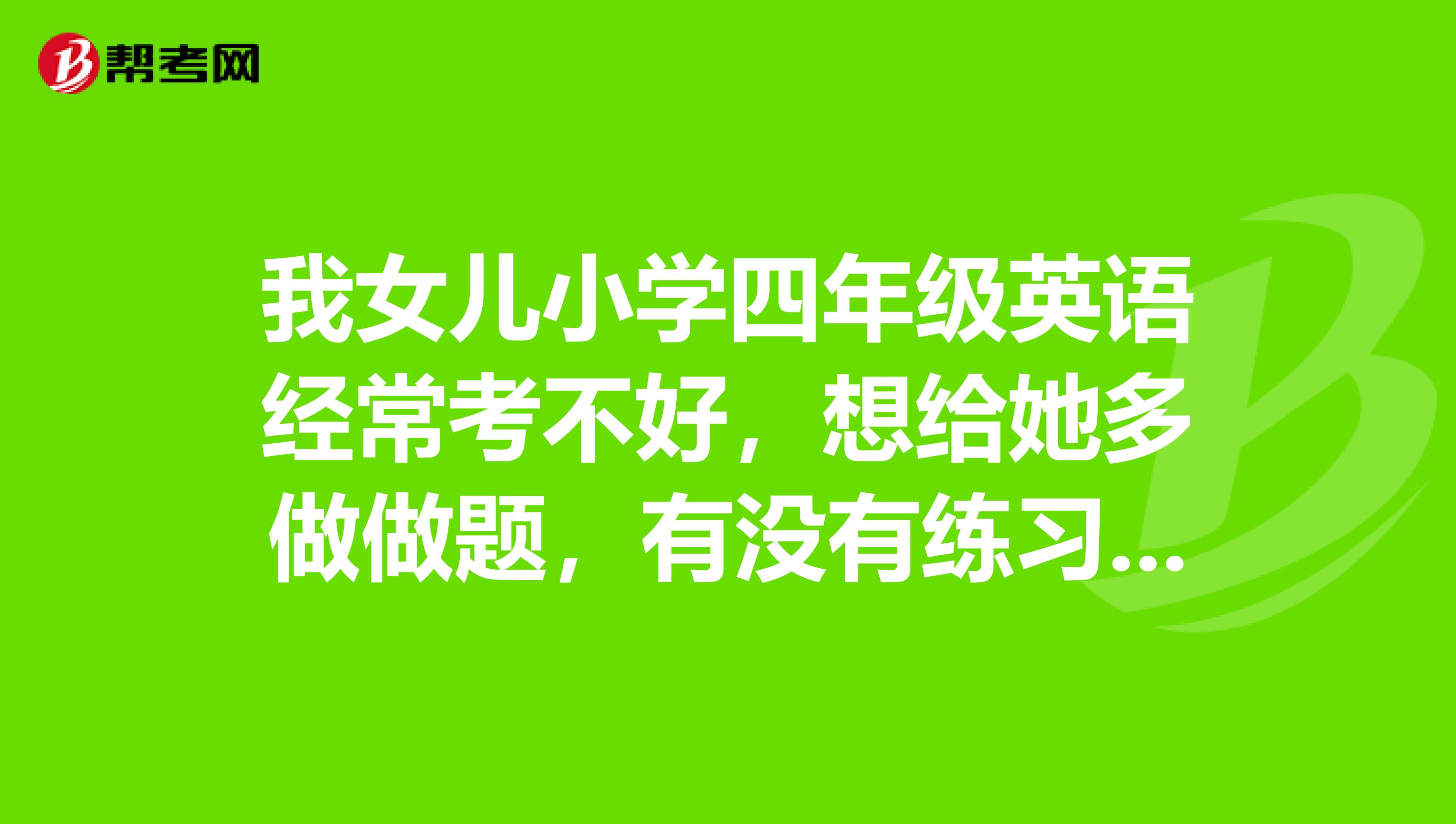 我女兒小學四年級英語經常考不好,想給她多做做題,有沒有練習試卷