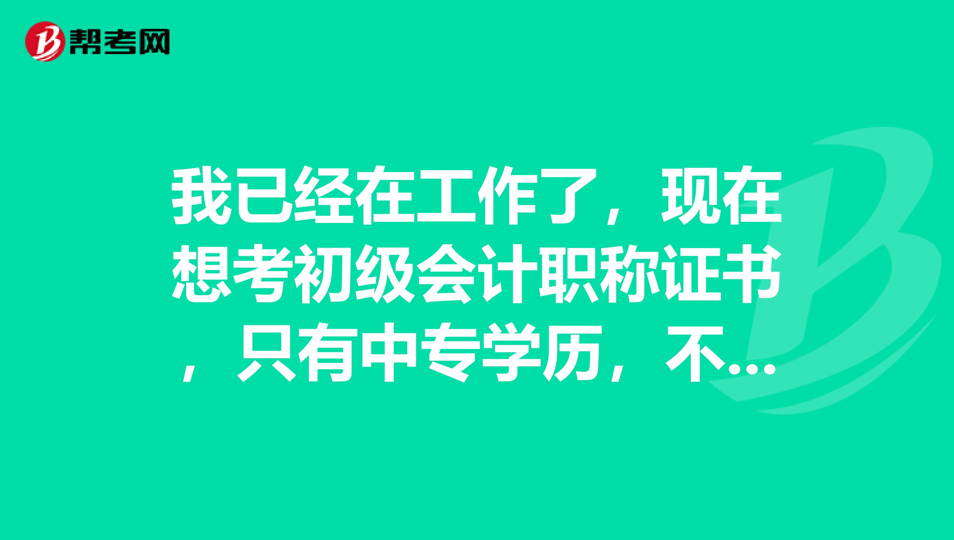 我已經(jīng)在工作了，現(xiàn)在想考初級(jí)會(huì)計(jì)職稱證書，只有中專學(xué)歷，不知道能不能行