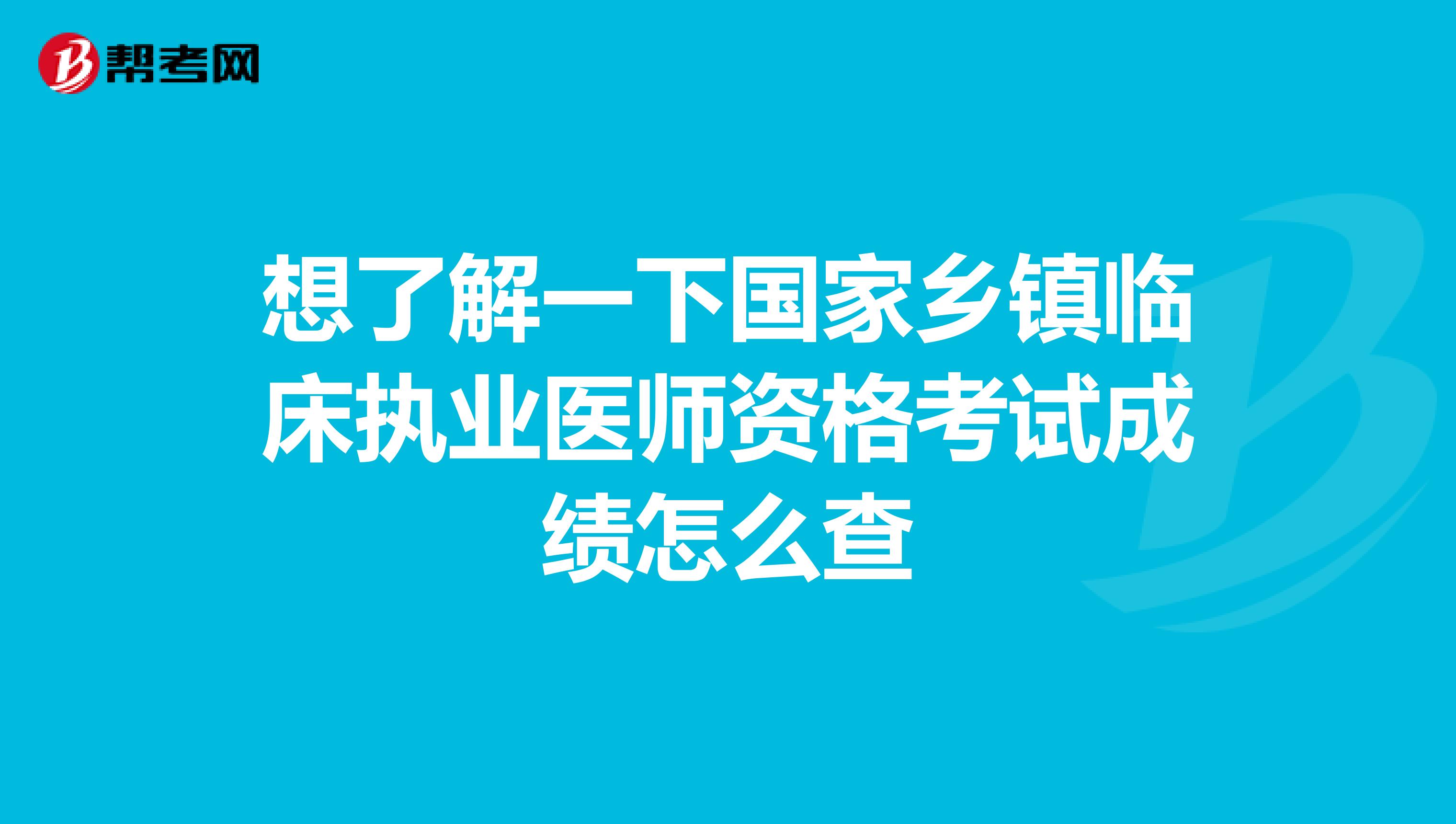 想了解一下国家乡镇临床执业医师资格考试成绩怎么查