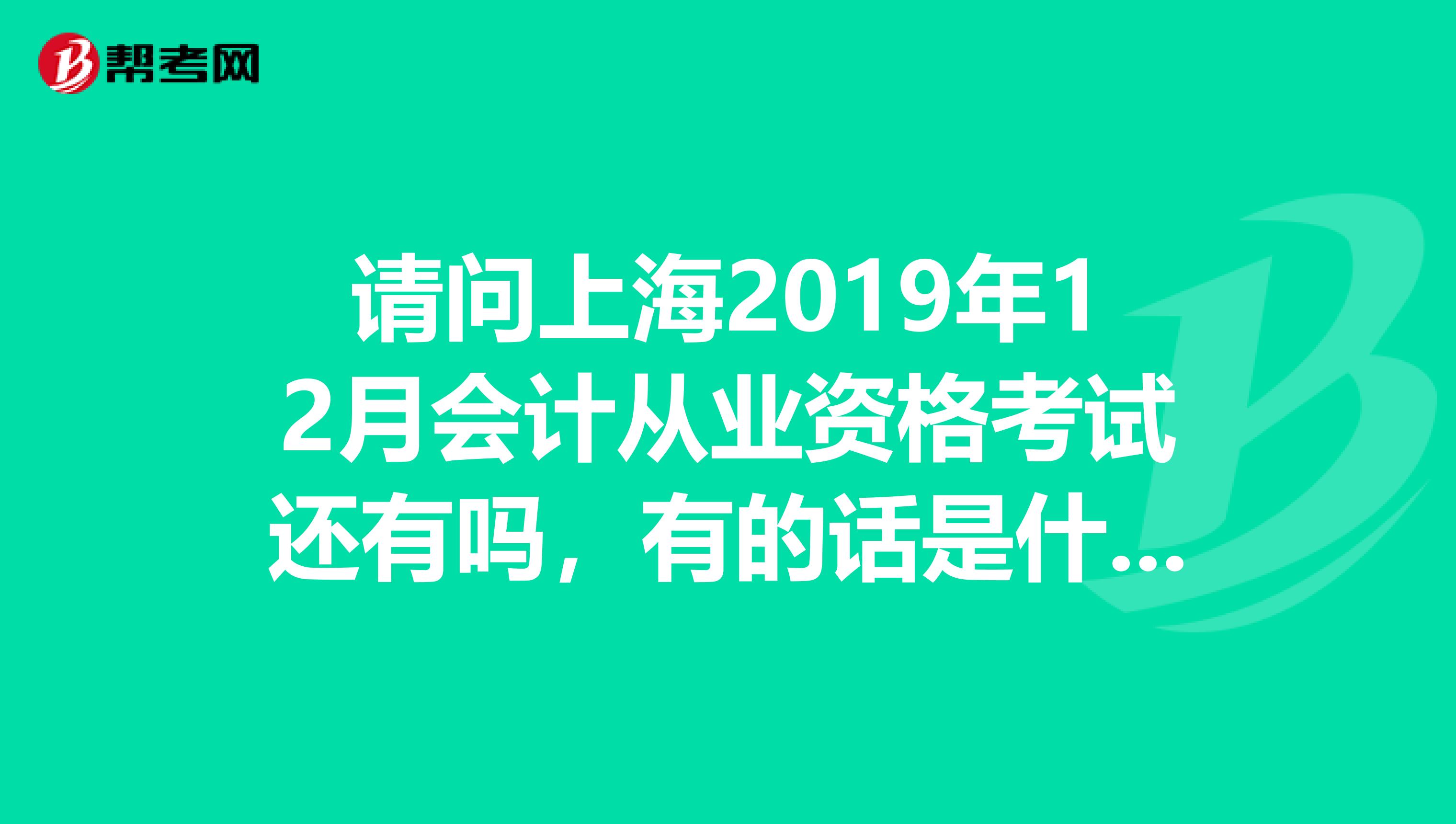 请问上海2019年12月会计从业资格考试还有吗,有的话是什么时候报名,现在是11月25号,还来得及吗