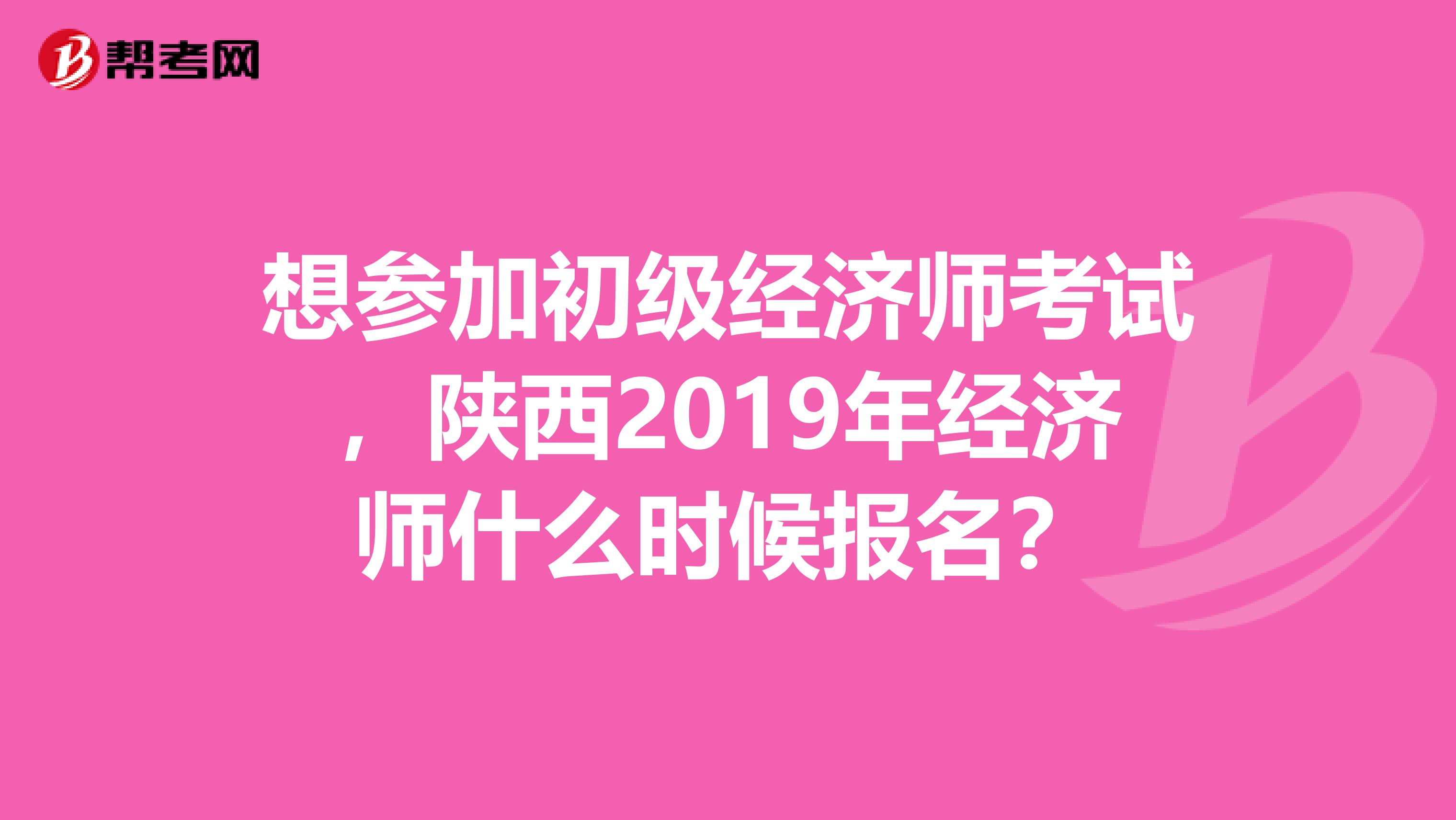 想参加初级经济师考试，陕西2019年经济师什么时候报名？