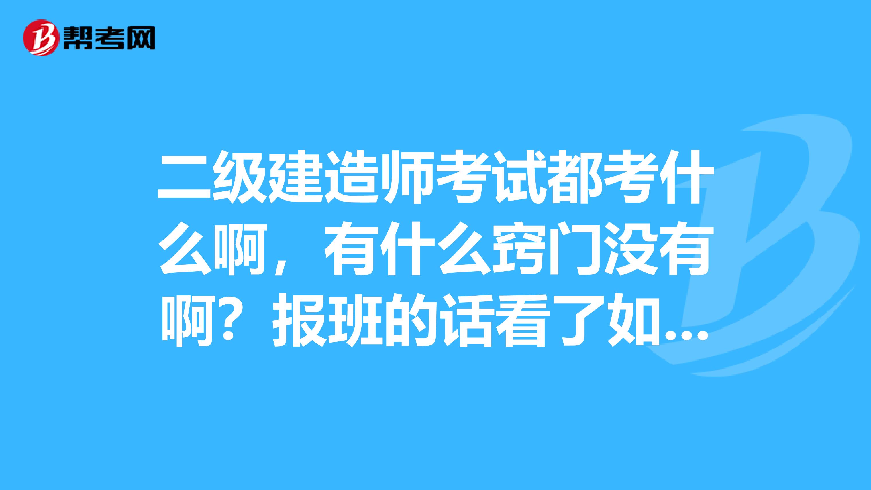 二级建造师考试都考什么啊,有什么窍门没有啊?报班的话看了如考试界之类的几个时间灵活的,但也没定呢。