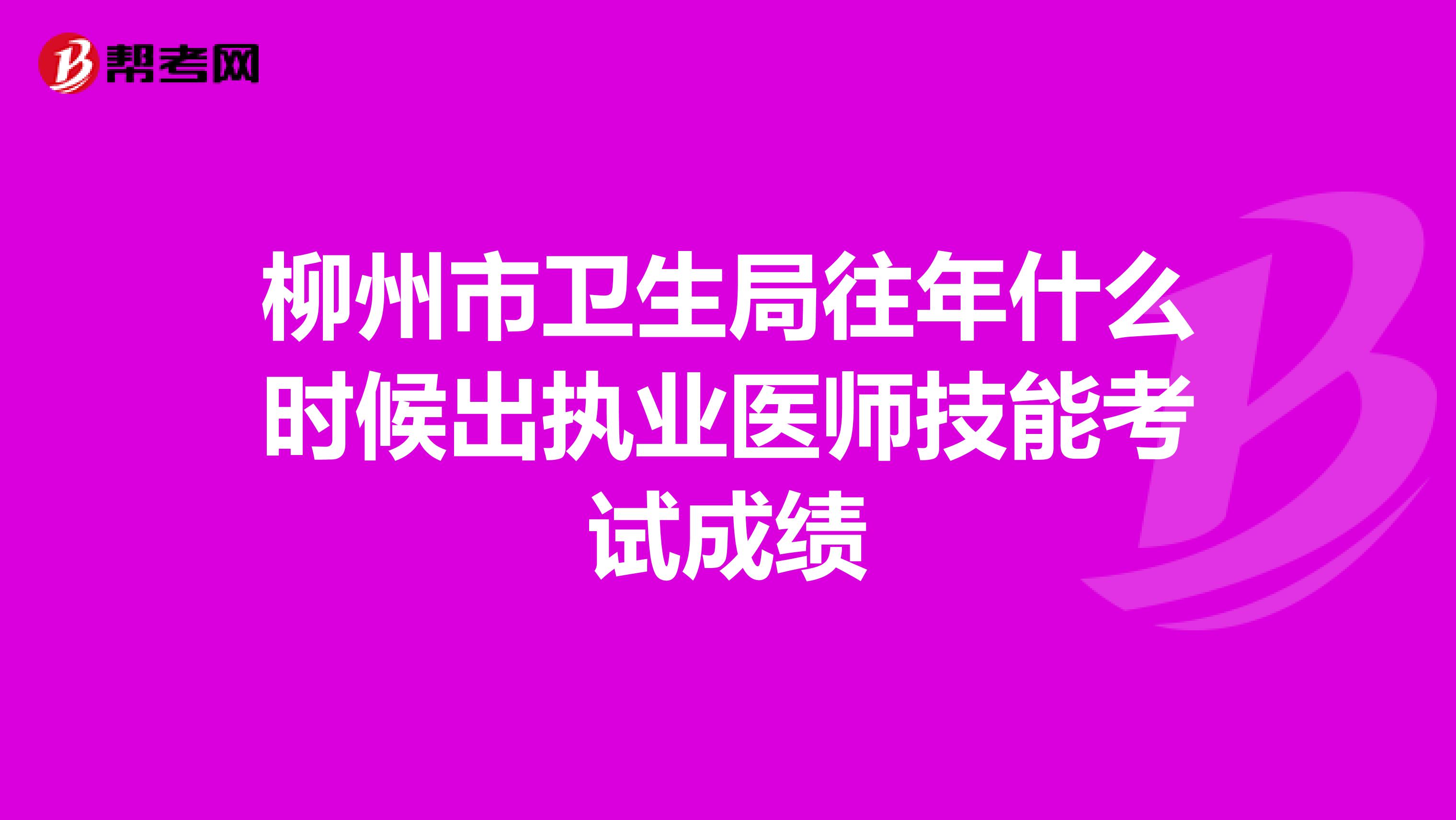 柳州市卫生局往年什么时候出执业医师技能考试成绩