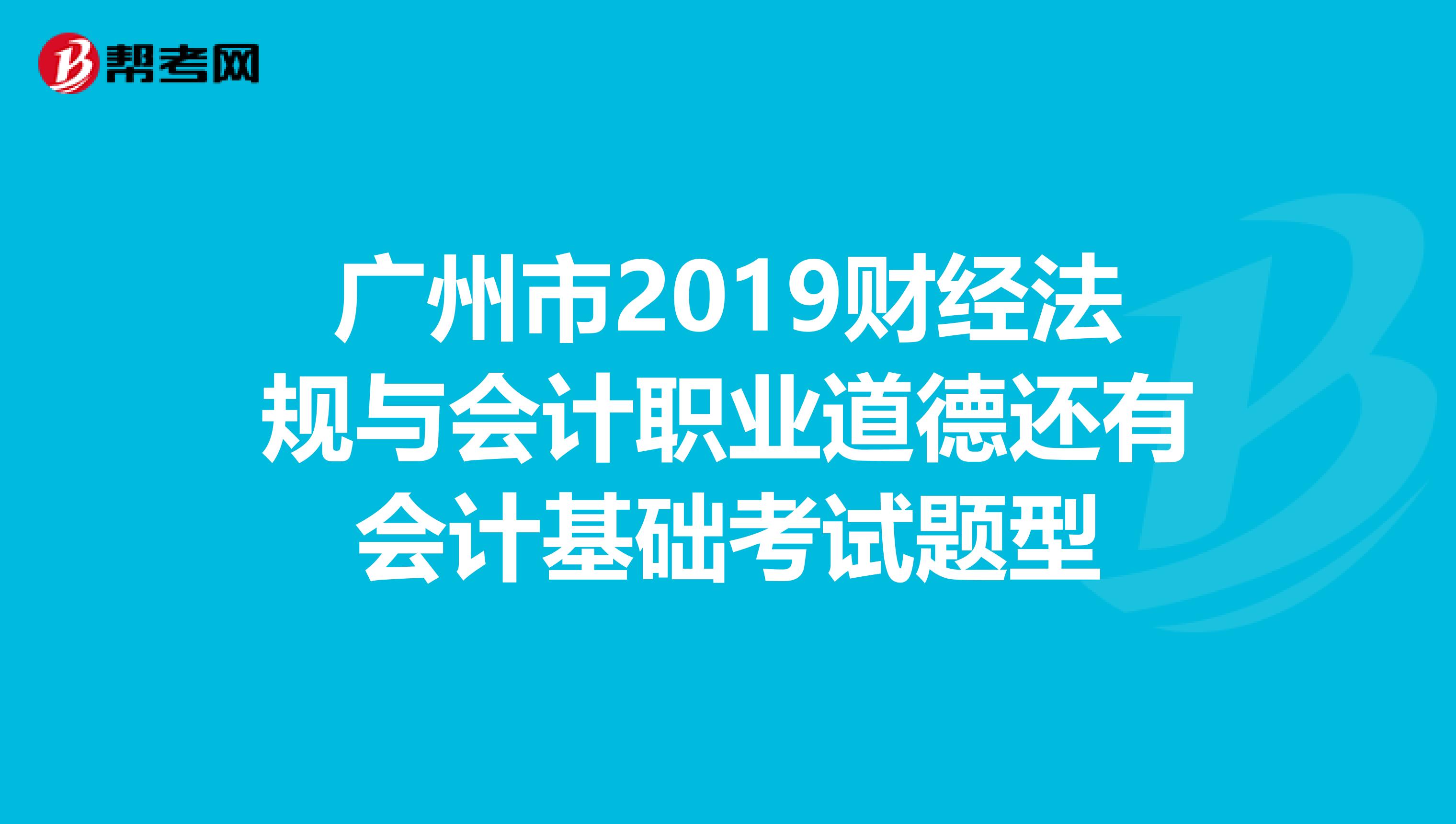 廣州市2019財(cái)經(jīng)法規(guī)與會計(jì)職業(yè)道德還有會計(jì)基礎(chǔ)考試題型