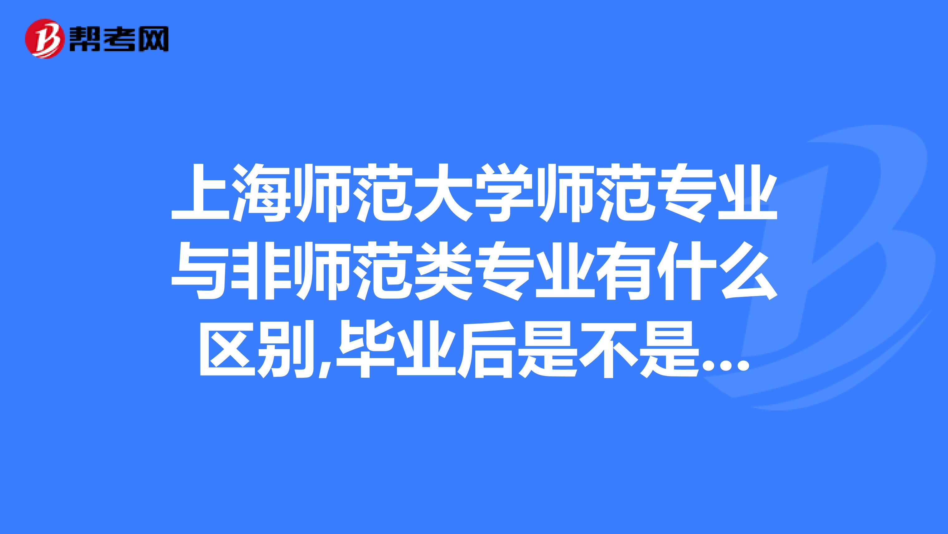 上海师范大学师范专业与非师范类专业有什么区别,毕业后是不是都能直接参加教师招聘?