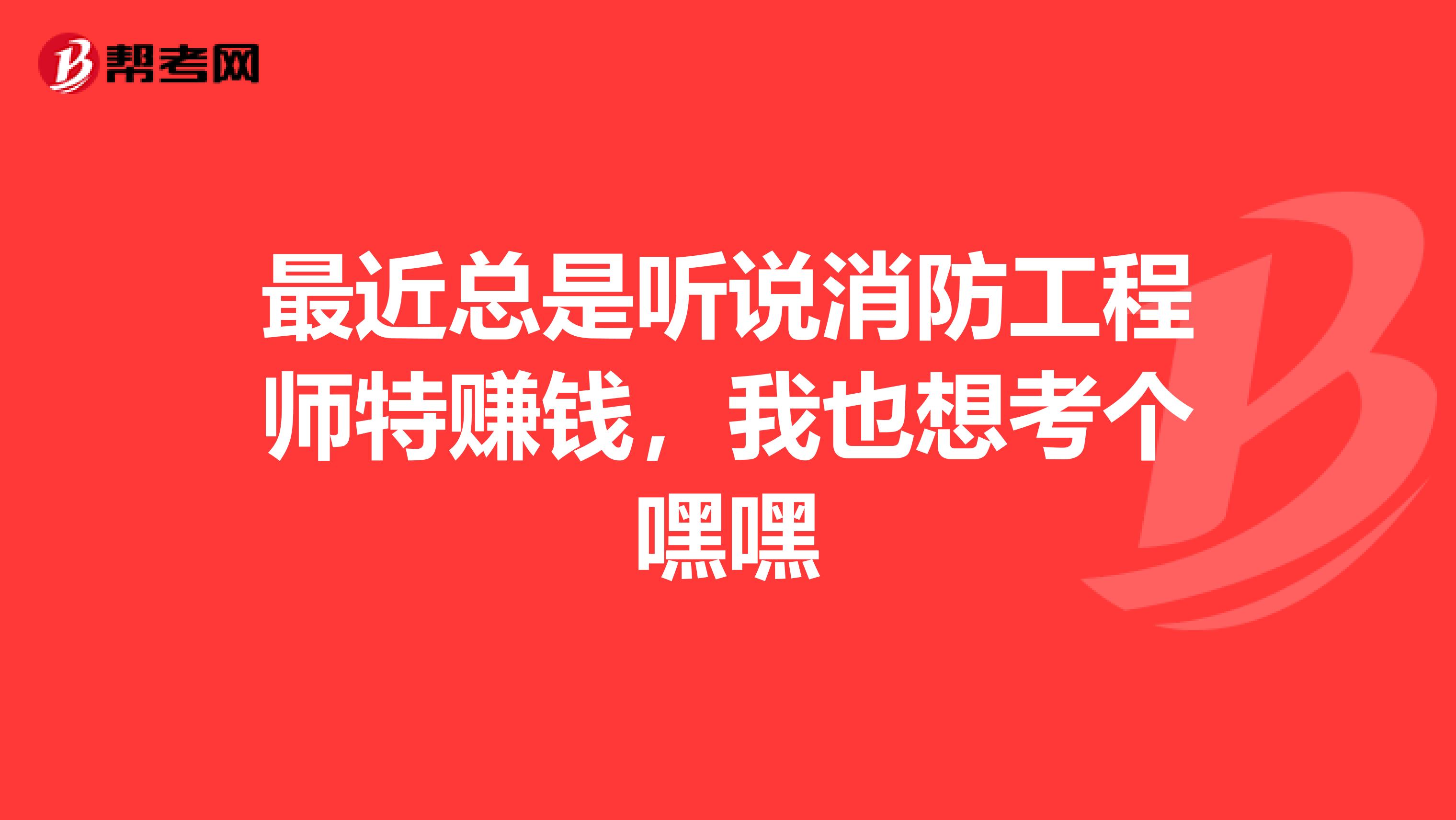 最近总是听说消防工程师特赚钱，我也想考个嘿嘿