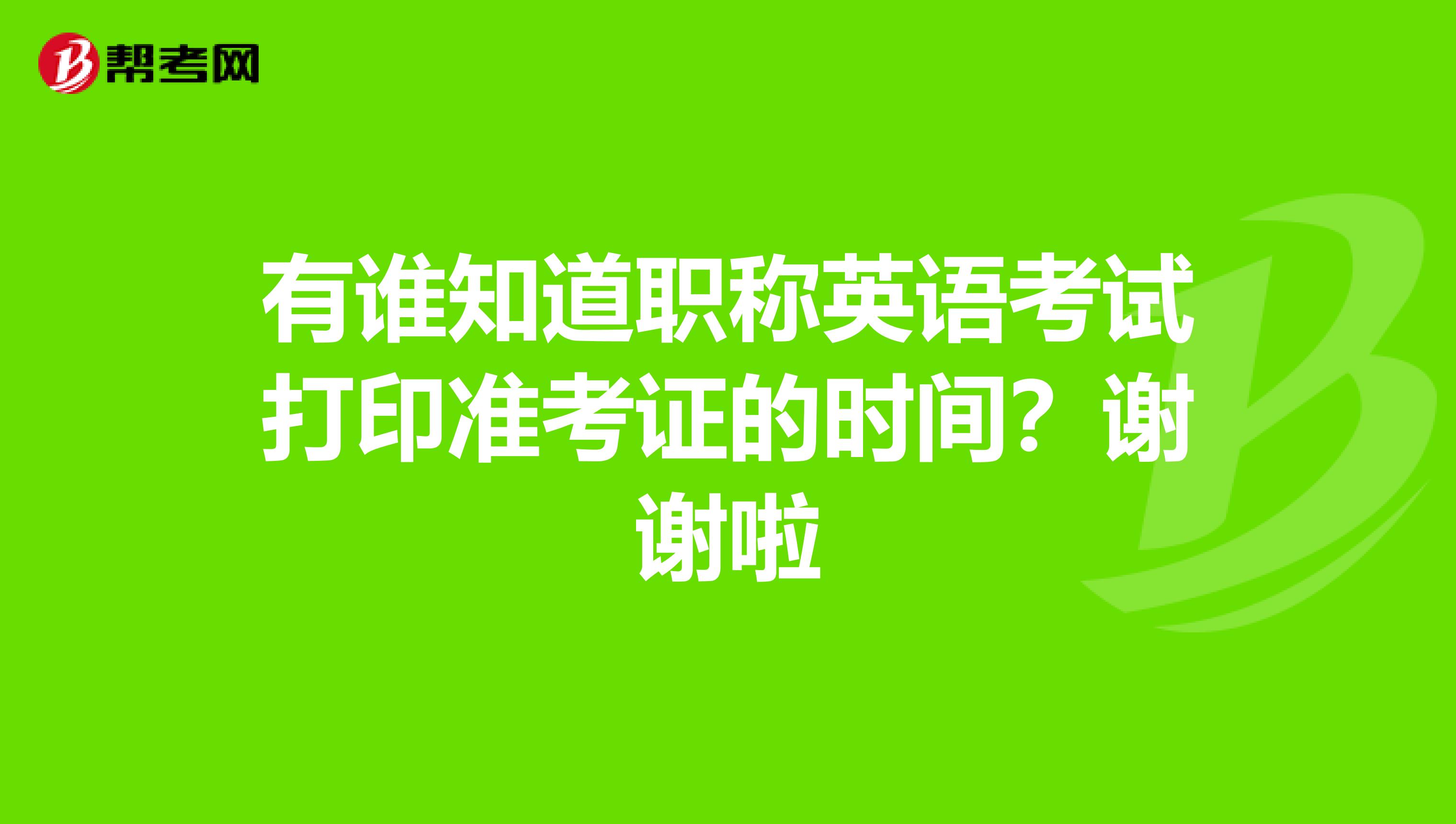 有谁知道职称英语考试打印准考证的时间？谢谢啦
