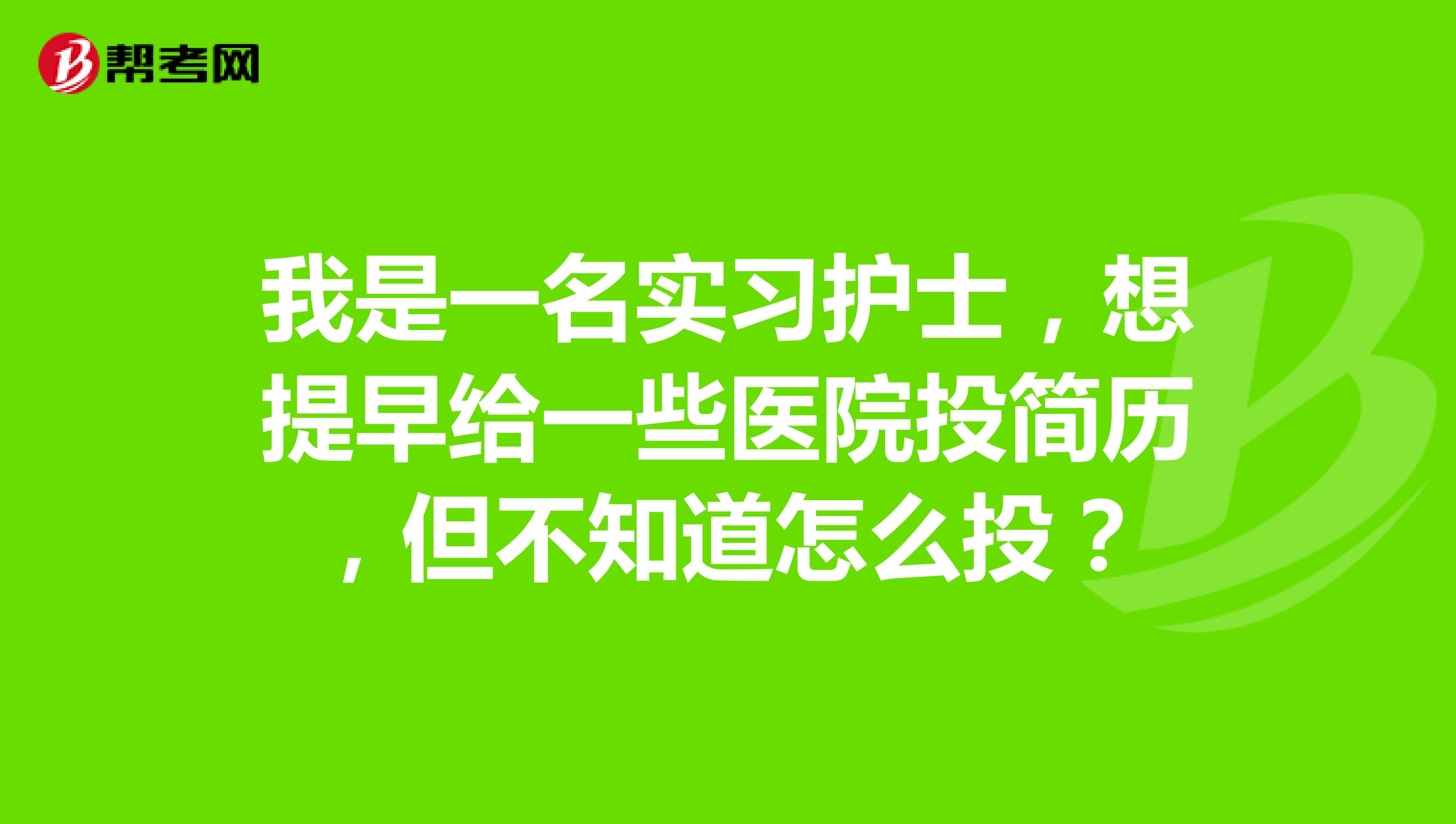 我是一名实习护士,想提早给一些医院投简历,但不知道怎么投?