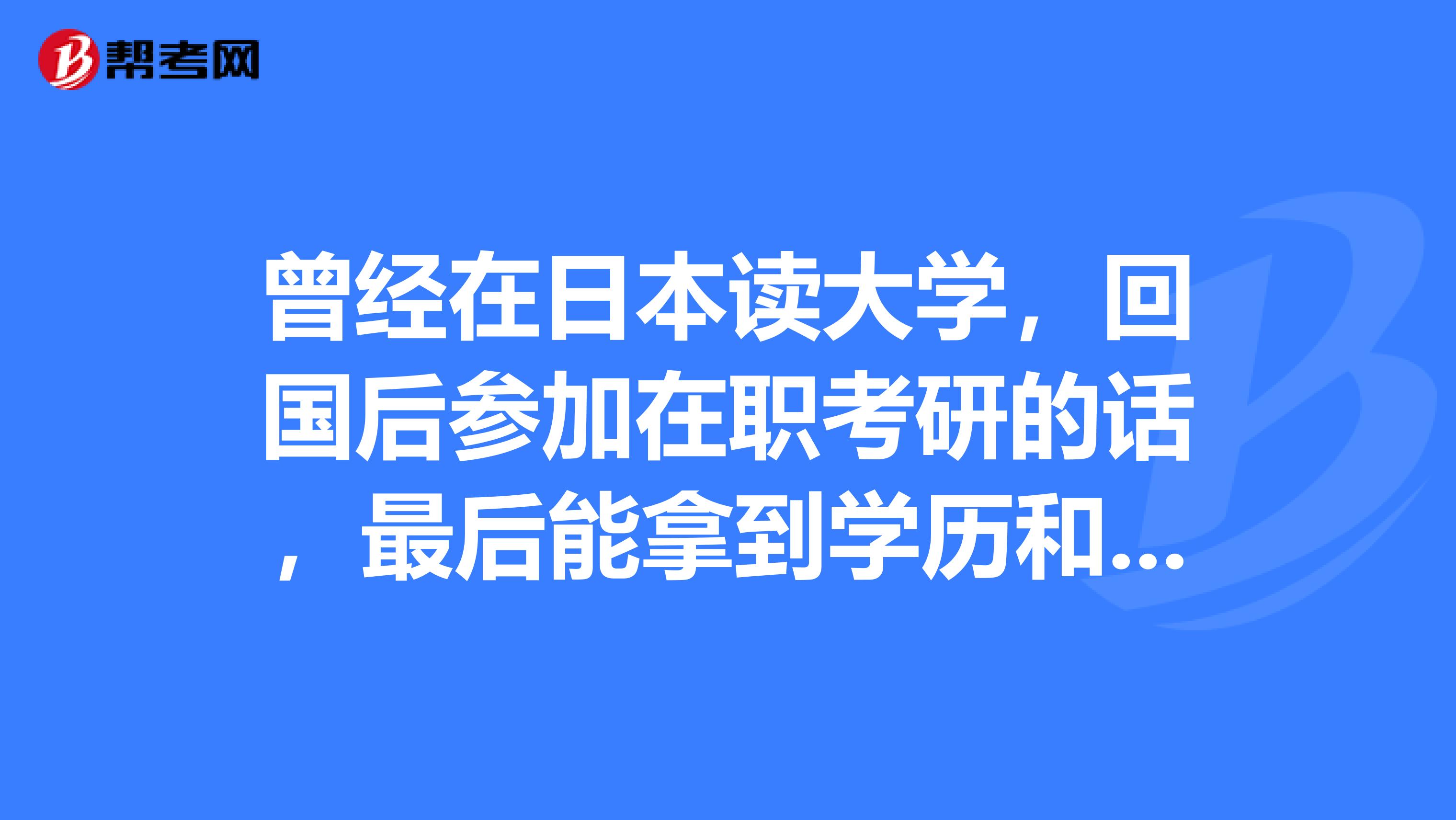 曾经在日本读大学，回国后参加在职考研的话，最后能拿到学历和学位双证吗？