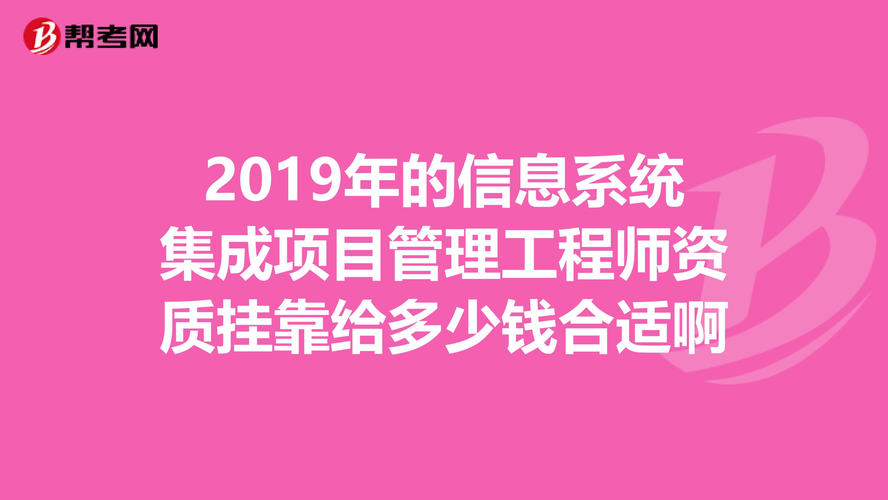 2019年的信息系统集成项目管理工程师资质兼职给多少钱合适啊