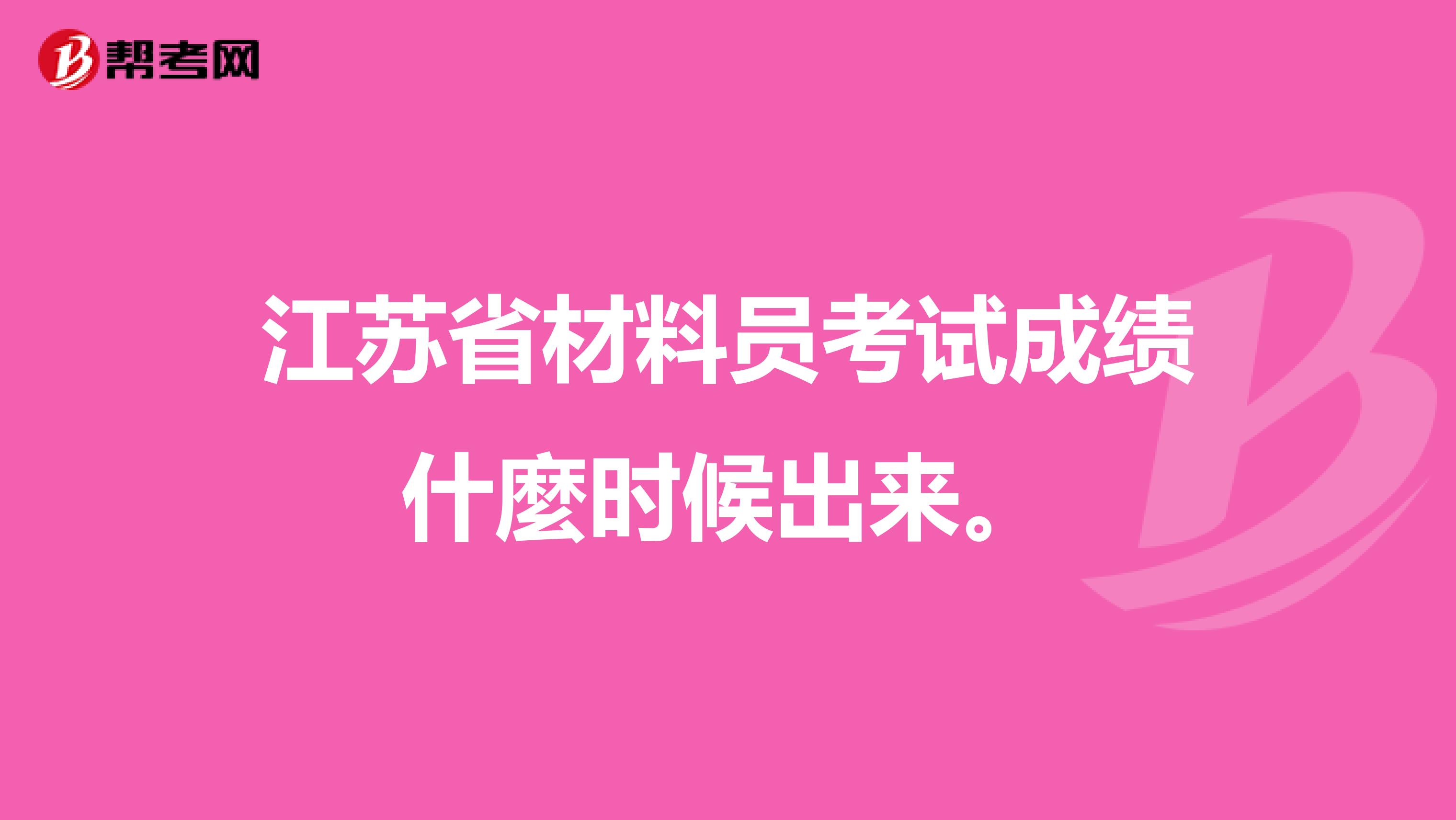 江苏省材料员考试成绩什麼时候出来。