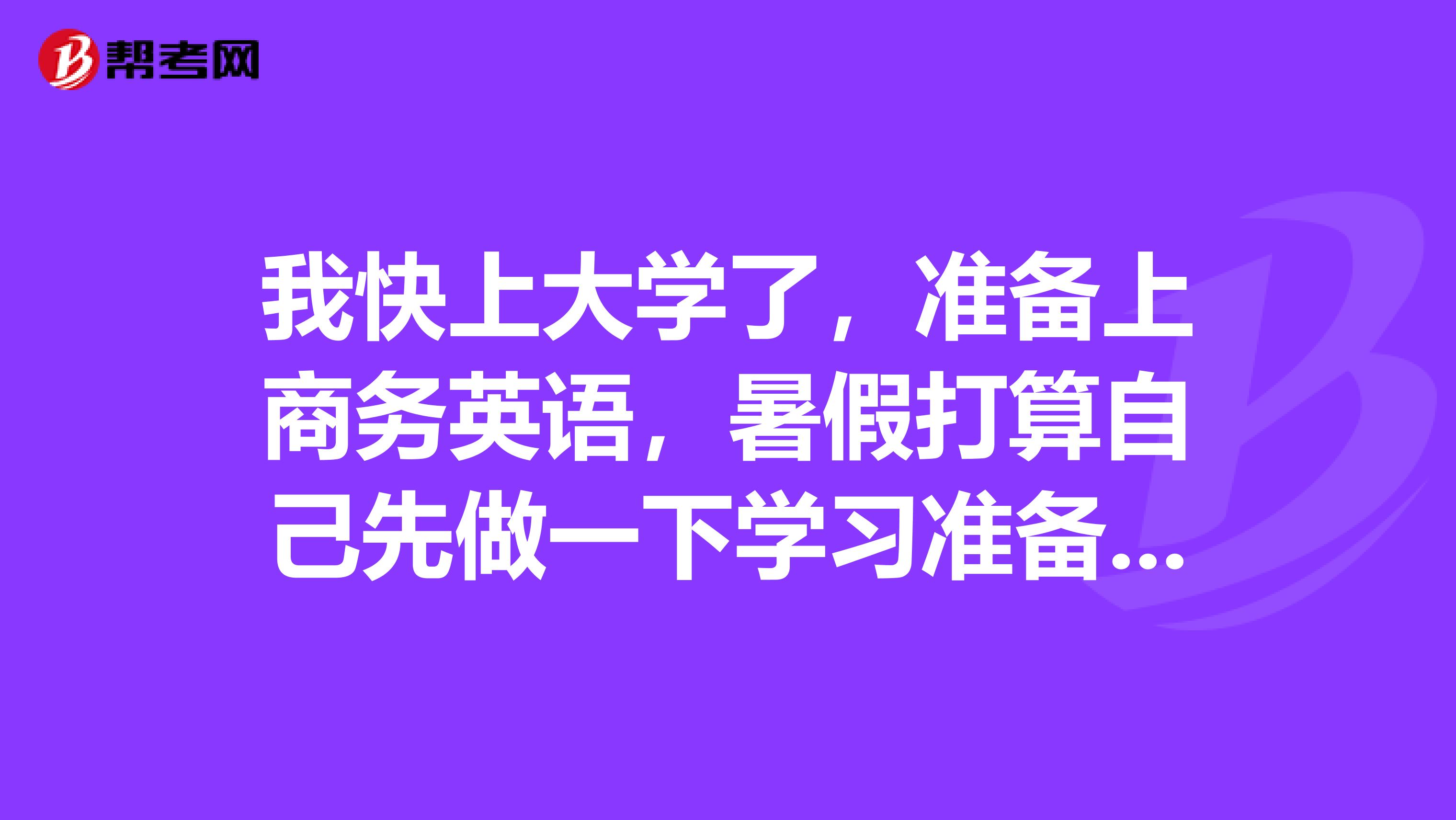 我快上大学了，准备上商务英语，暑假打算自己先做一下学习准备，有没有那个学英语的学长与学姐能帮我推荐一些书籍？