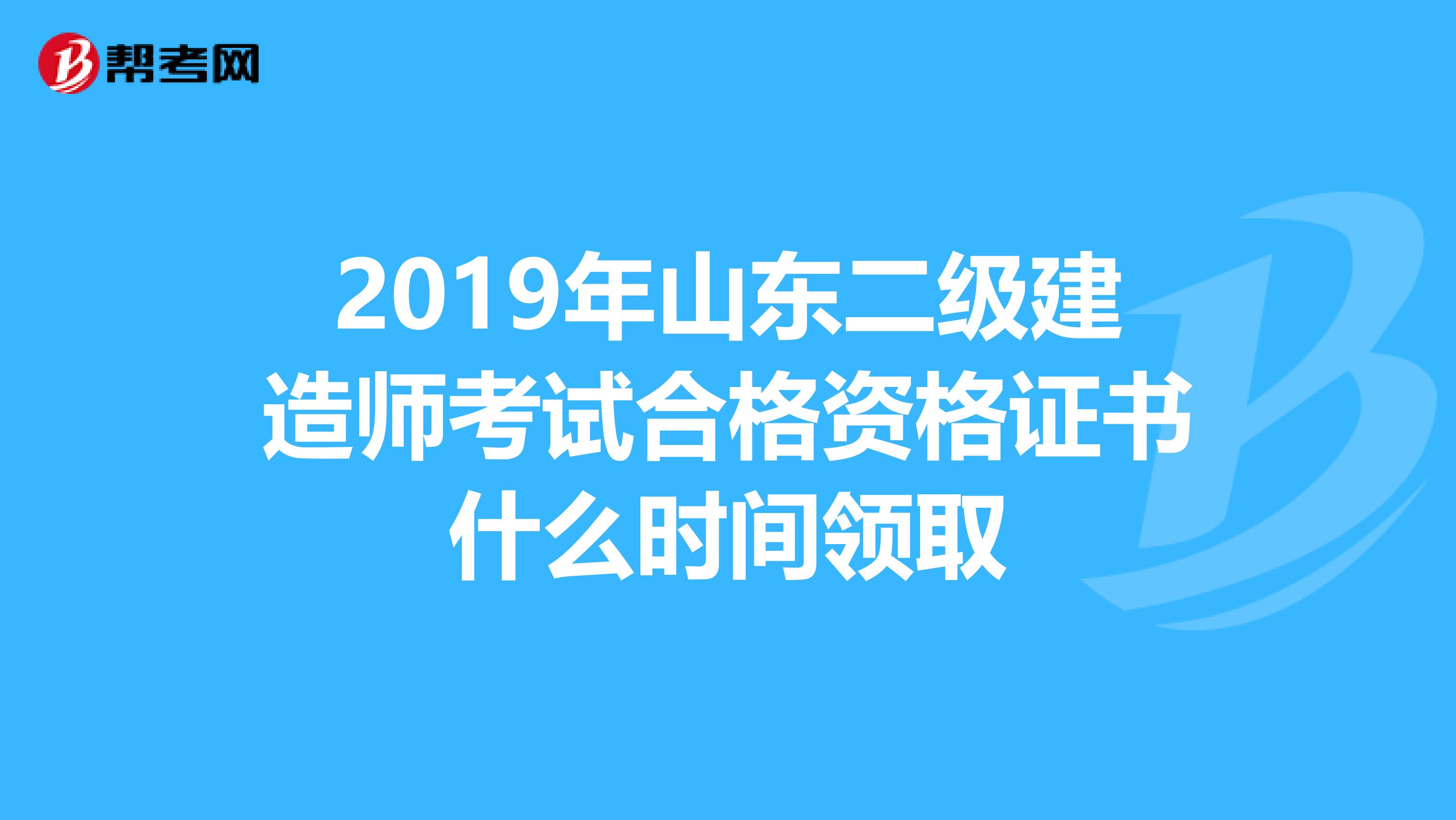 2019年山东二级建造师考试合格资格证书什么时间领取