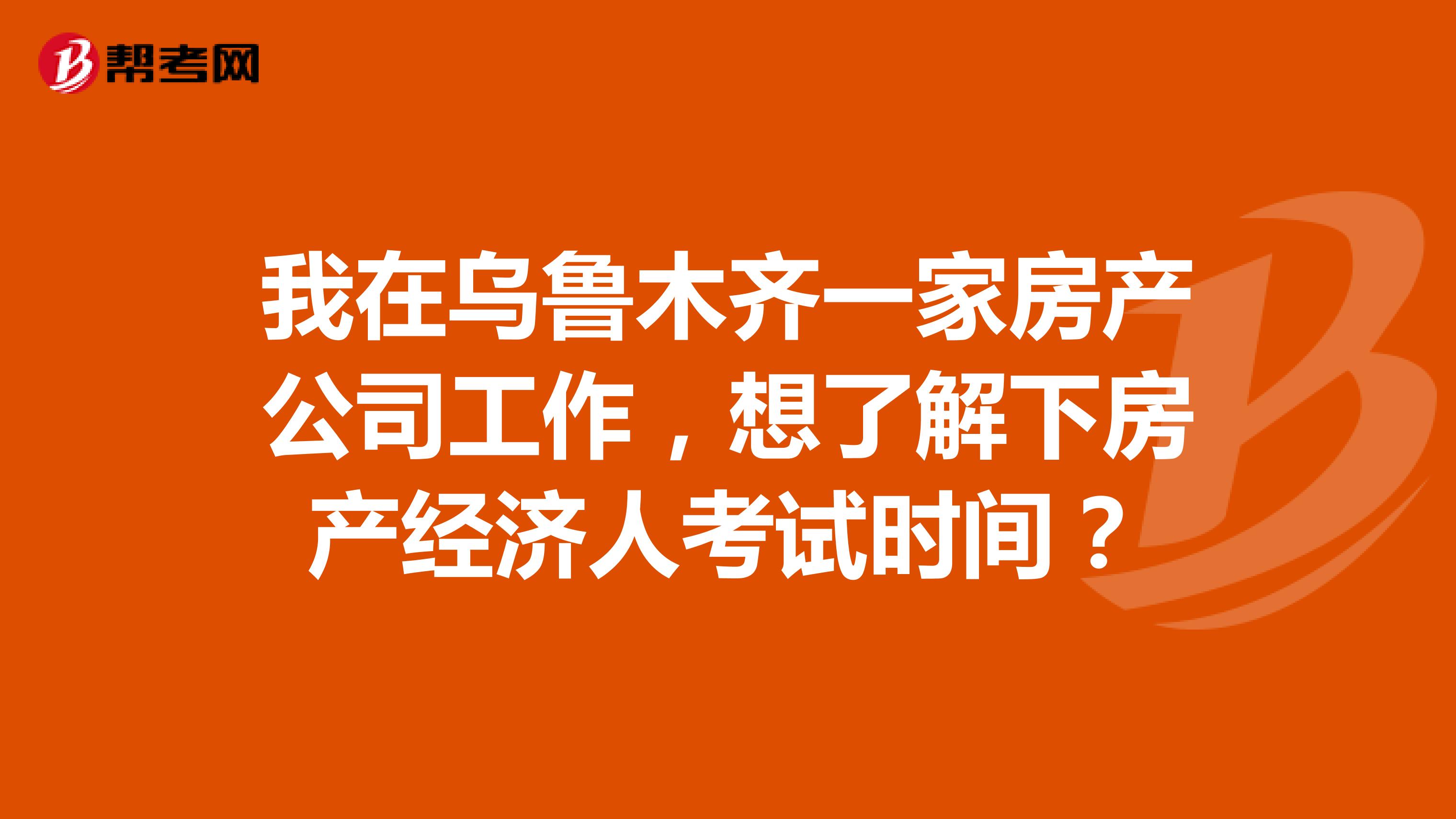 我在乌鲁木齐一家房产公司工作，想了解下房产经济人考试时间？