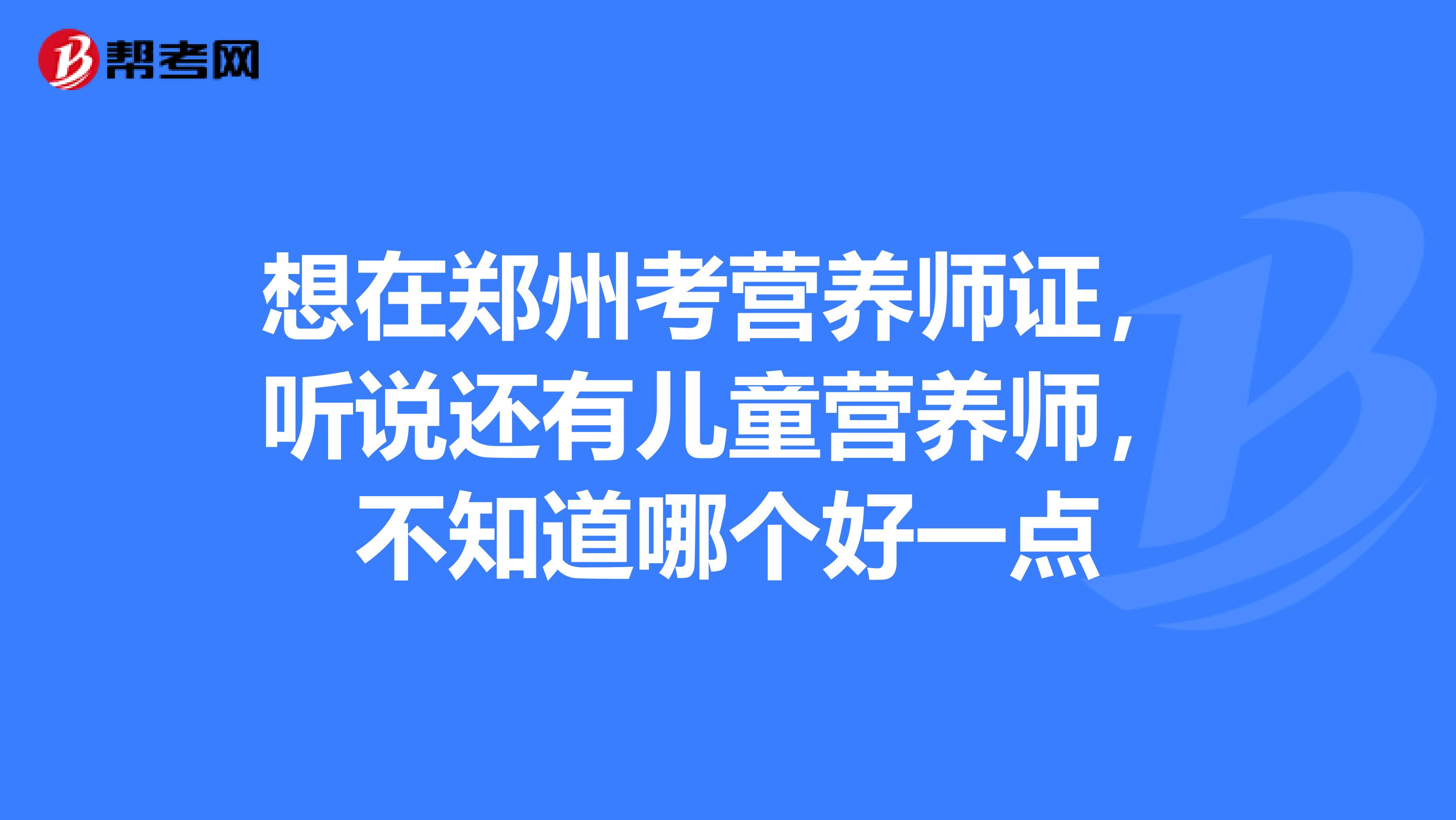 想在郑州考营养师证，听说还有儿童营养师，不知道哪个好一点