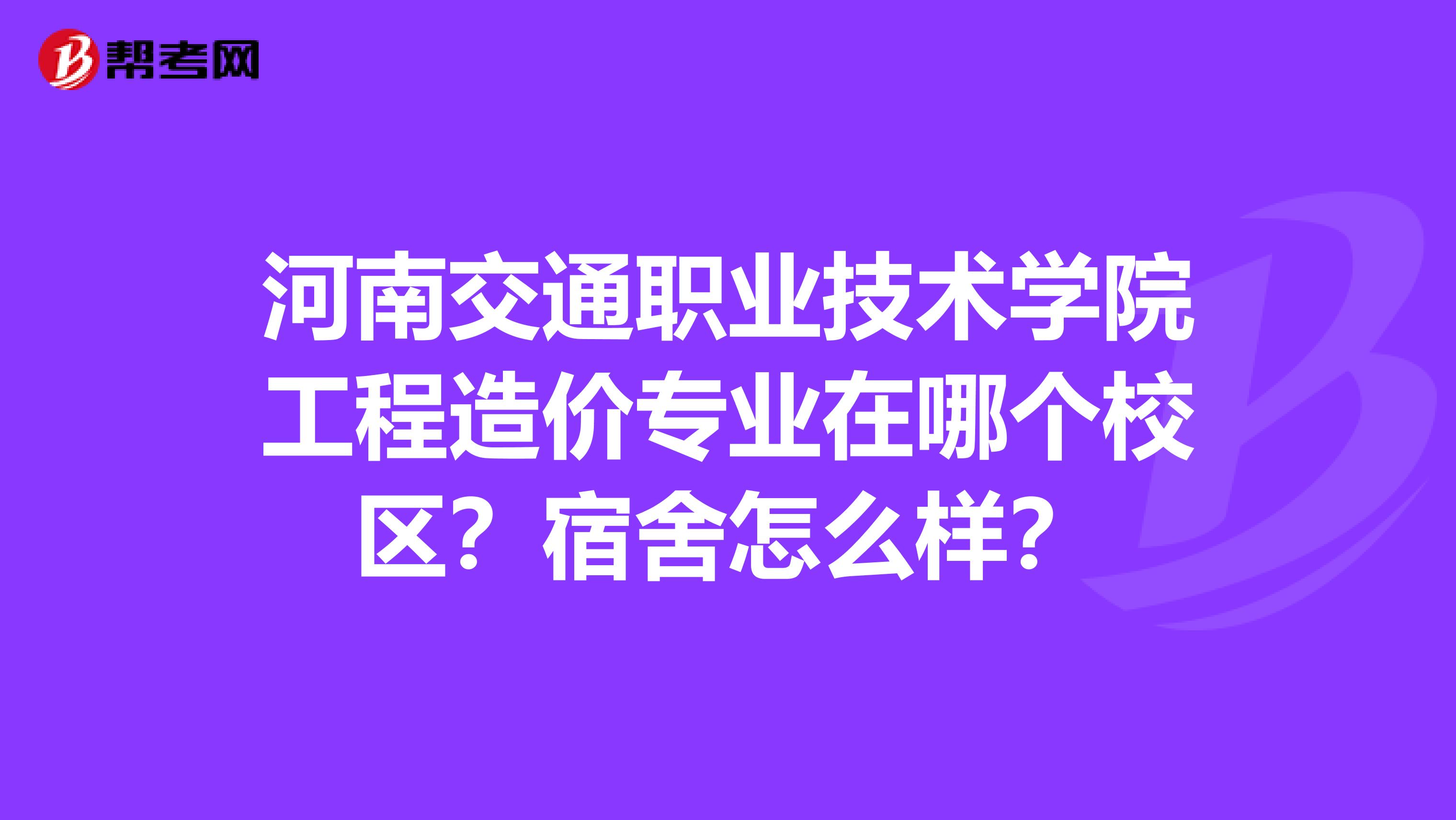 河南交通职业技术学院工程造价专业在哪个校区？宿舍怎么样？