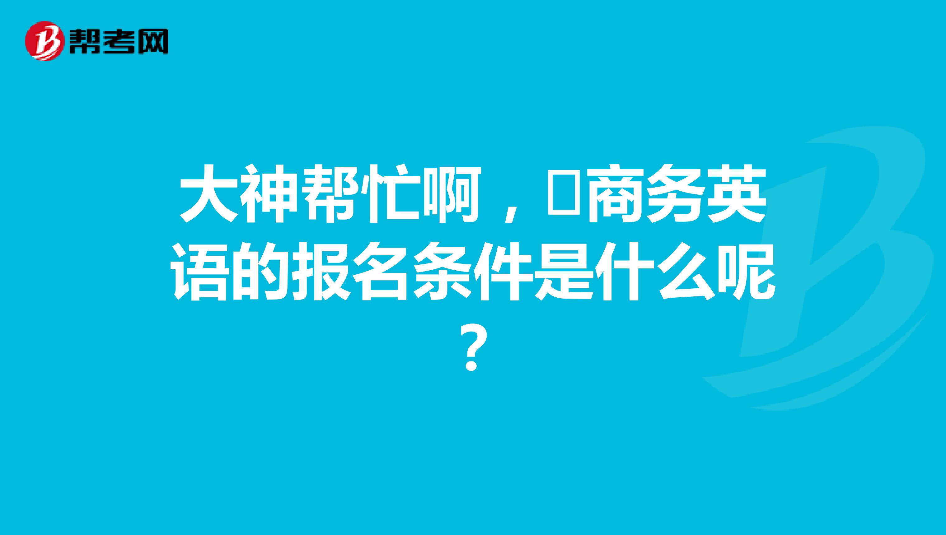 大神帮忙啊，​商务英语的报名条件是什么呢？