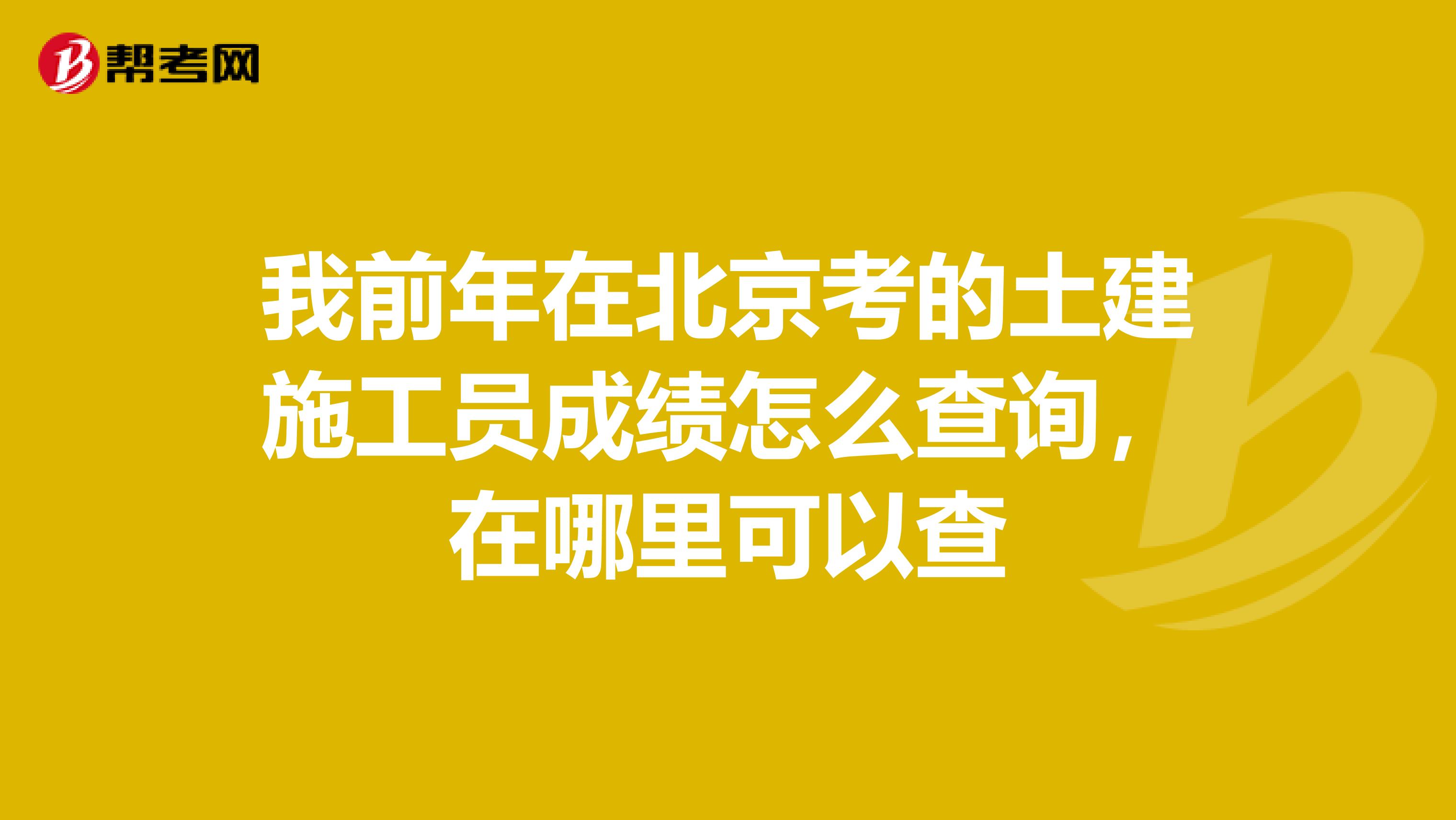 我前年在北京考的土建施工员成绩怎么查询,在哪里可以查
