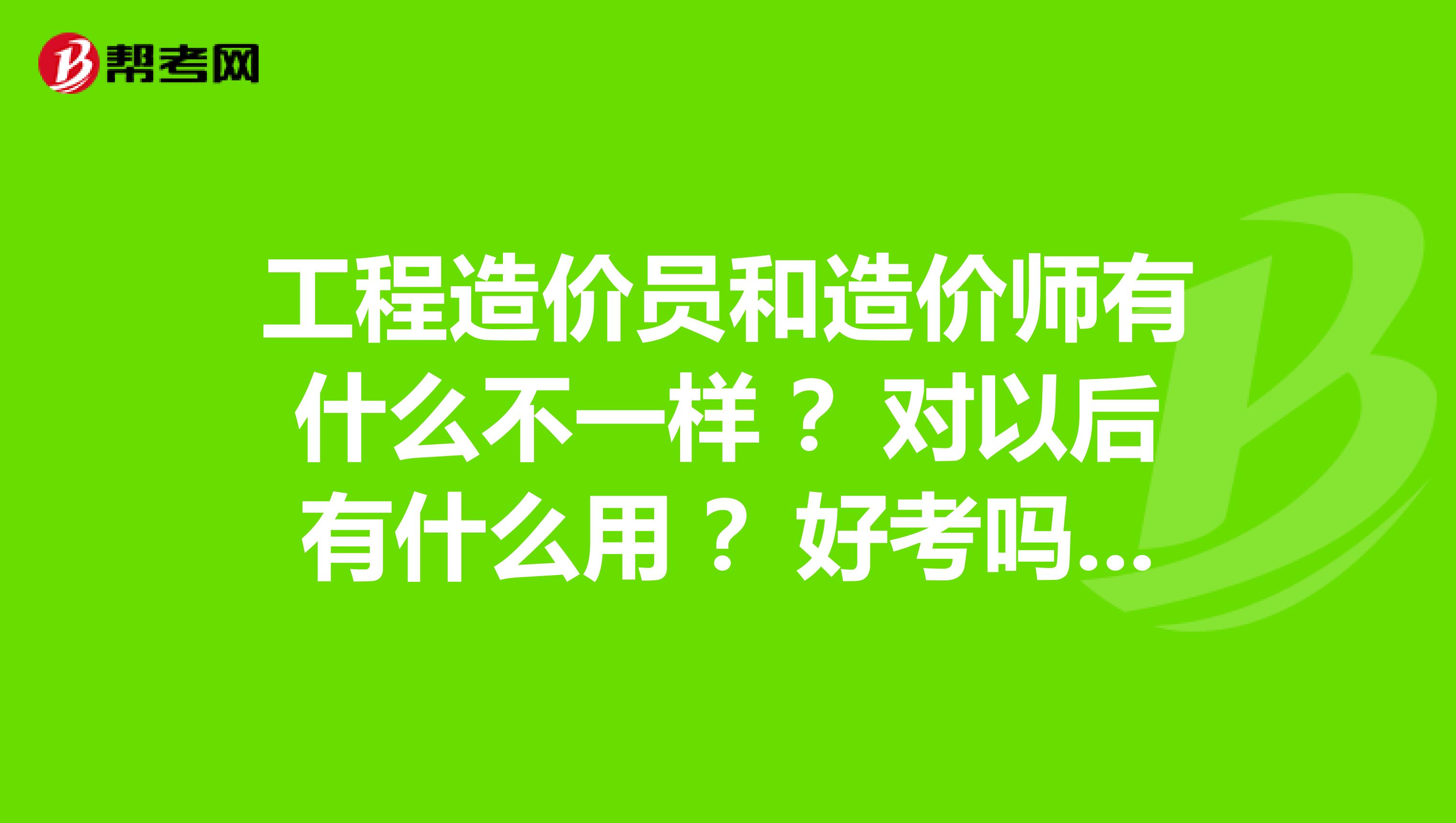 工程造价员和造价师有什么不一样 ?对以后有什么用 ?好考吗 ?