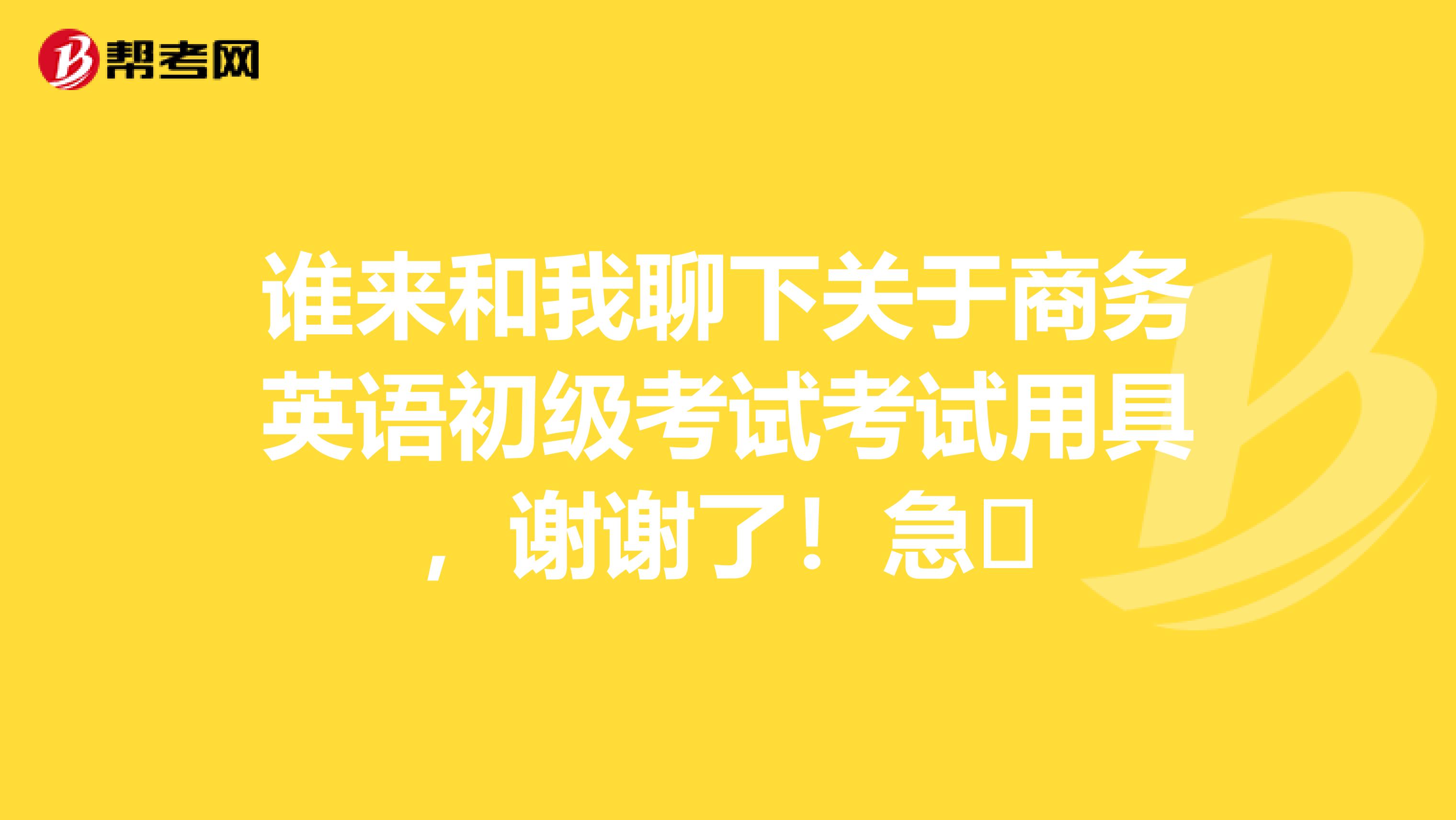 誰來和我聊下關于商務英語初級考試考試用具，謝謝了！急?