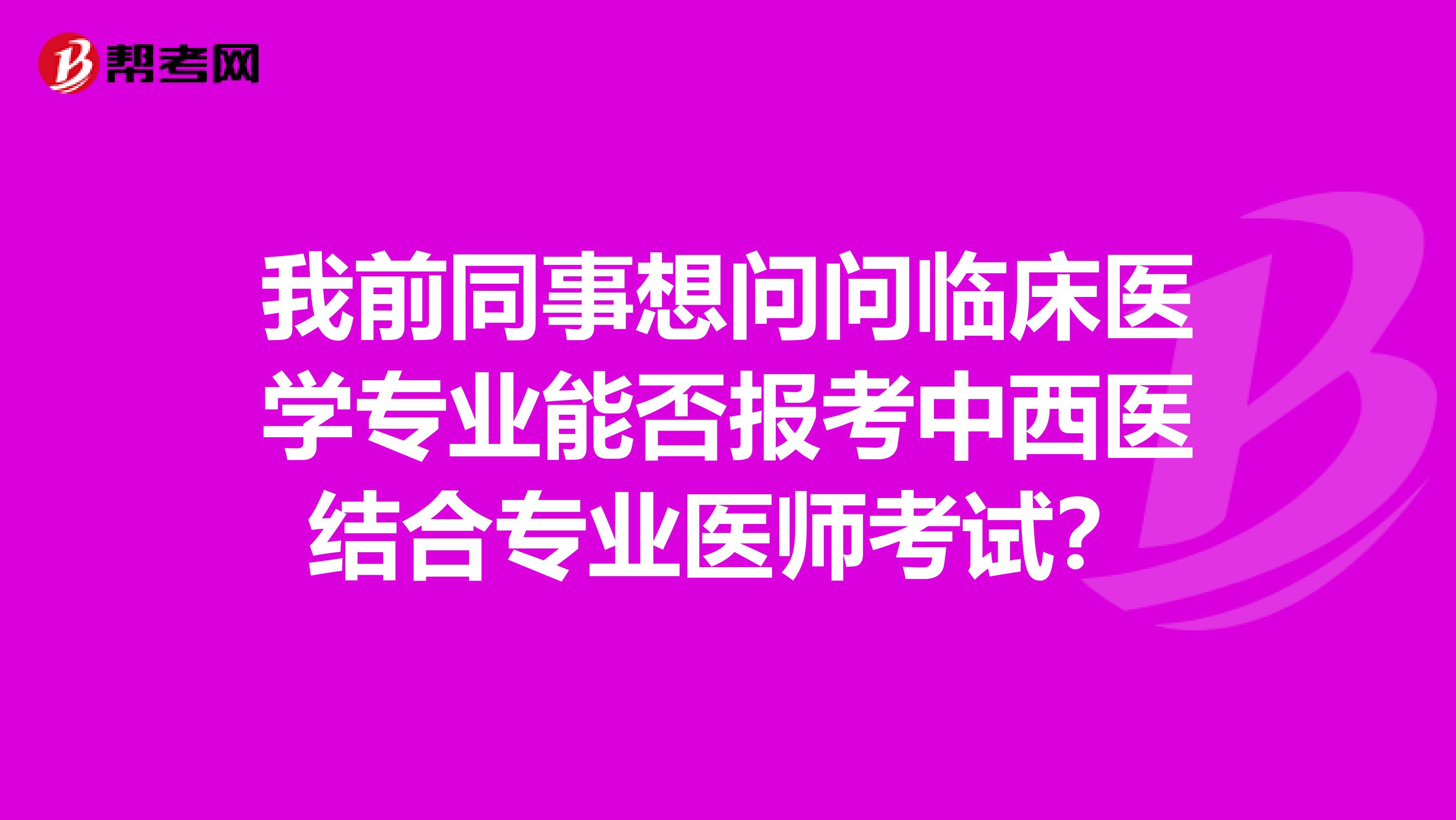 我前同事想问问临床医学专业能否报考中西医结合专业医师考试？