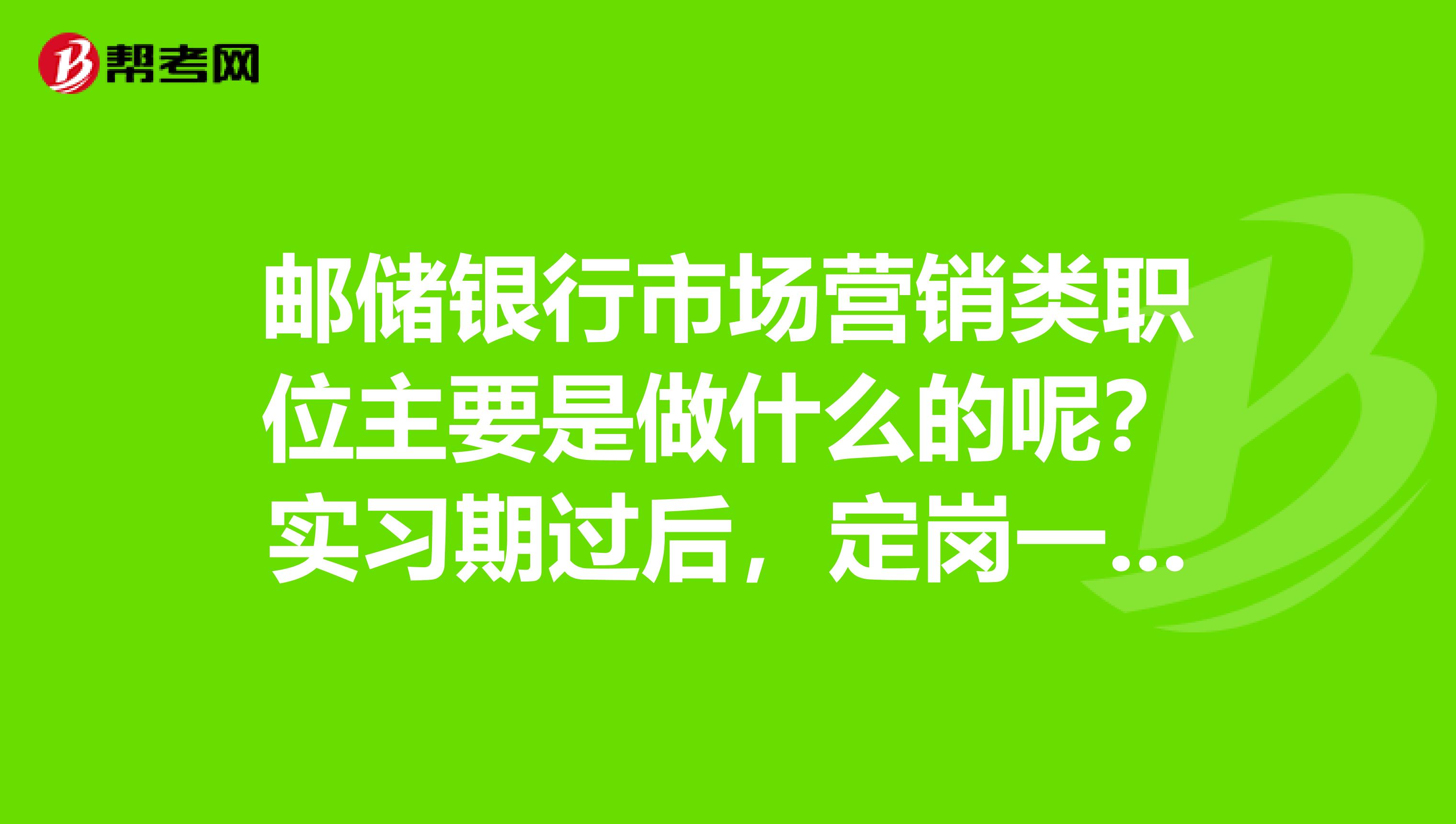 邮储银行市场营销类职位主要是做什么的呢？实习期过后，定岗一般去什么部门呢？待遇怎么样？谢谢