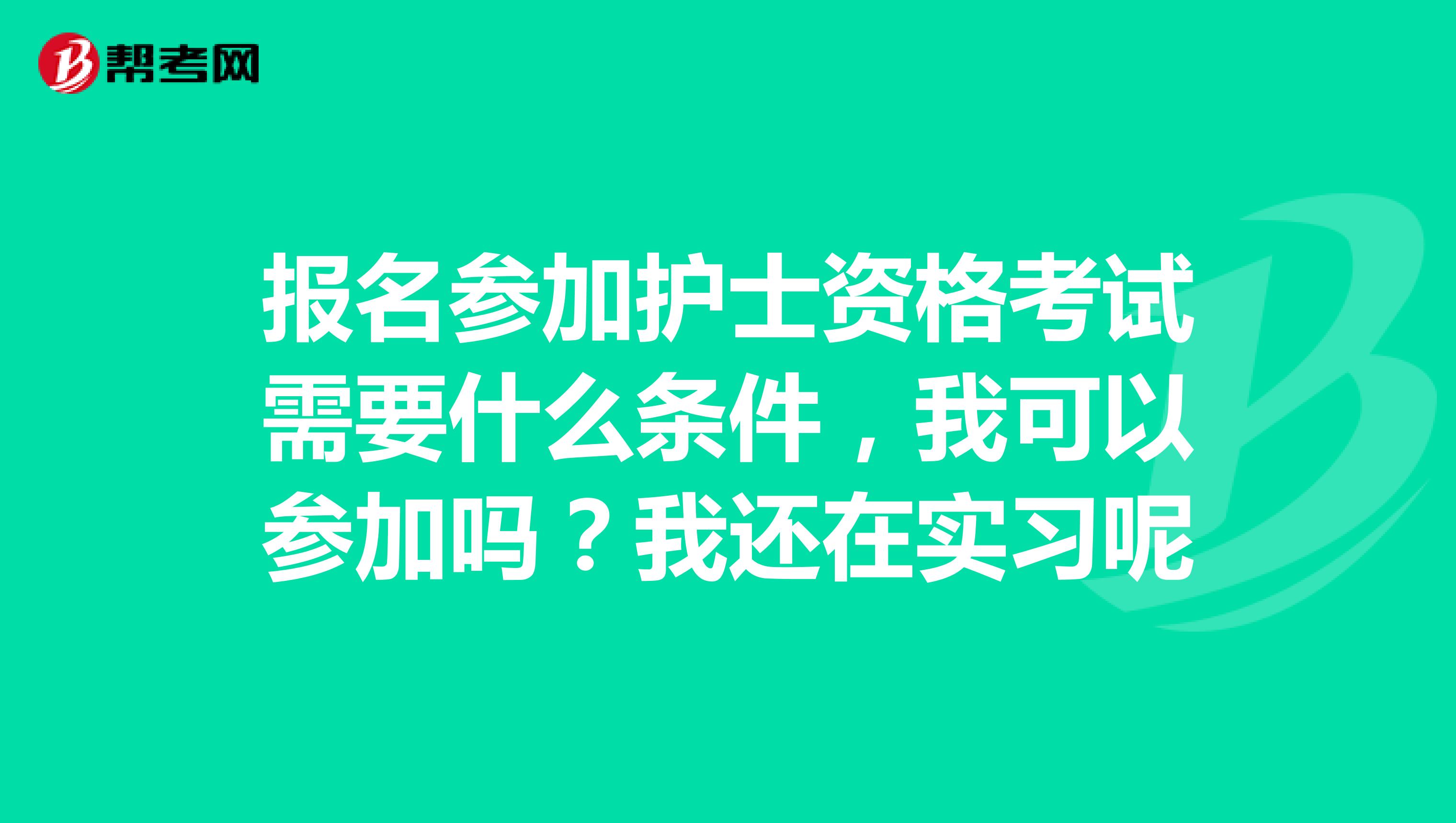 报名参加护士资格考试需要什么条件,我可以参加吗?我还在实习呢