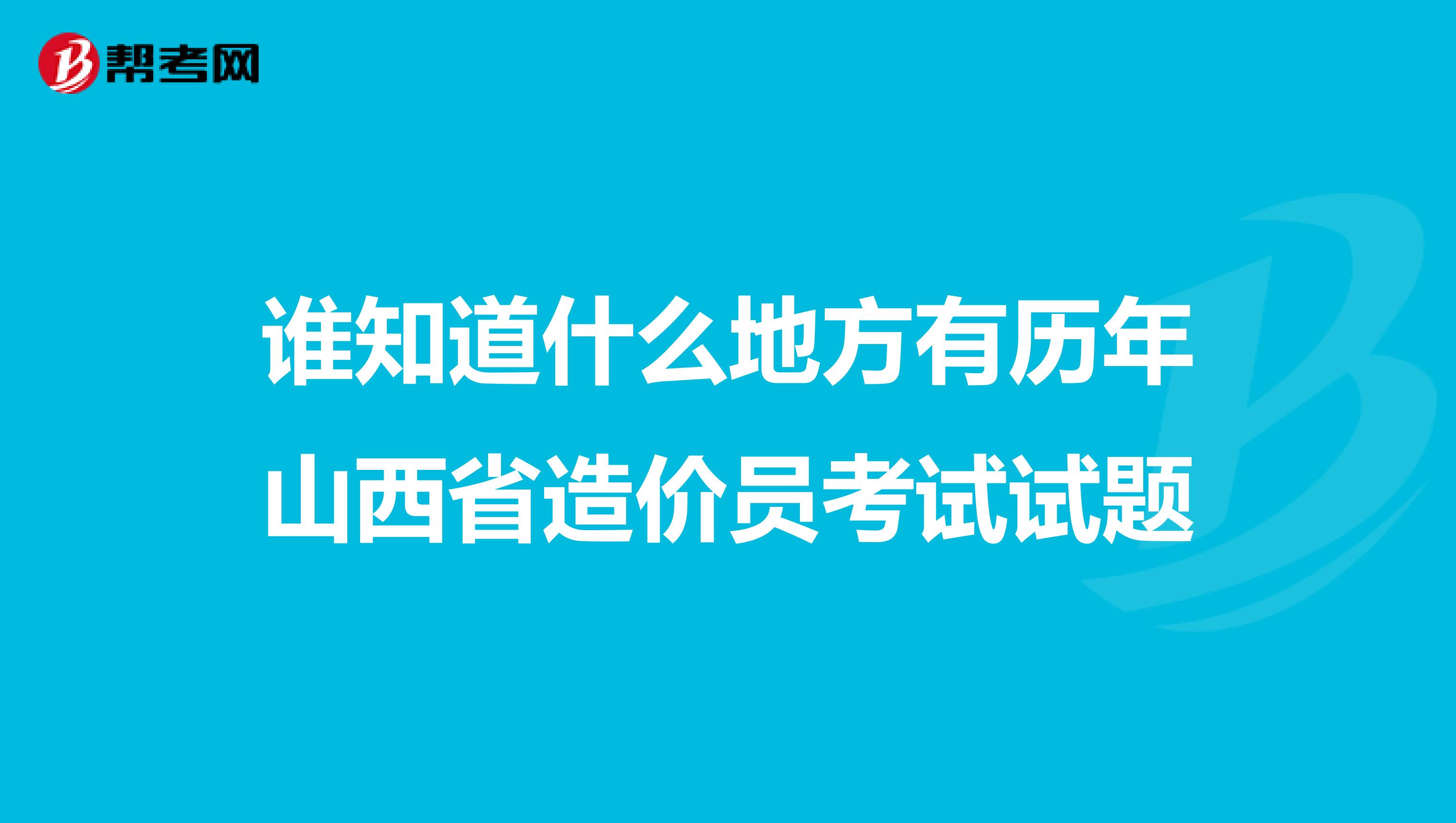 谁知道什么地方有历年山西省造价员考试试题