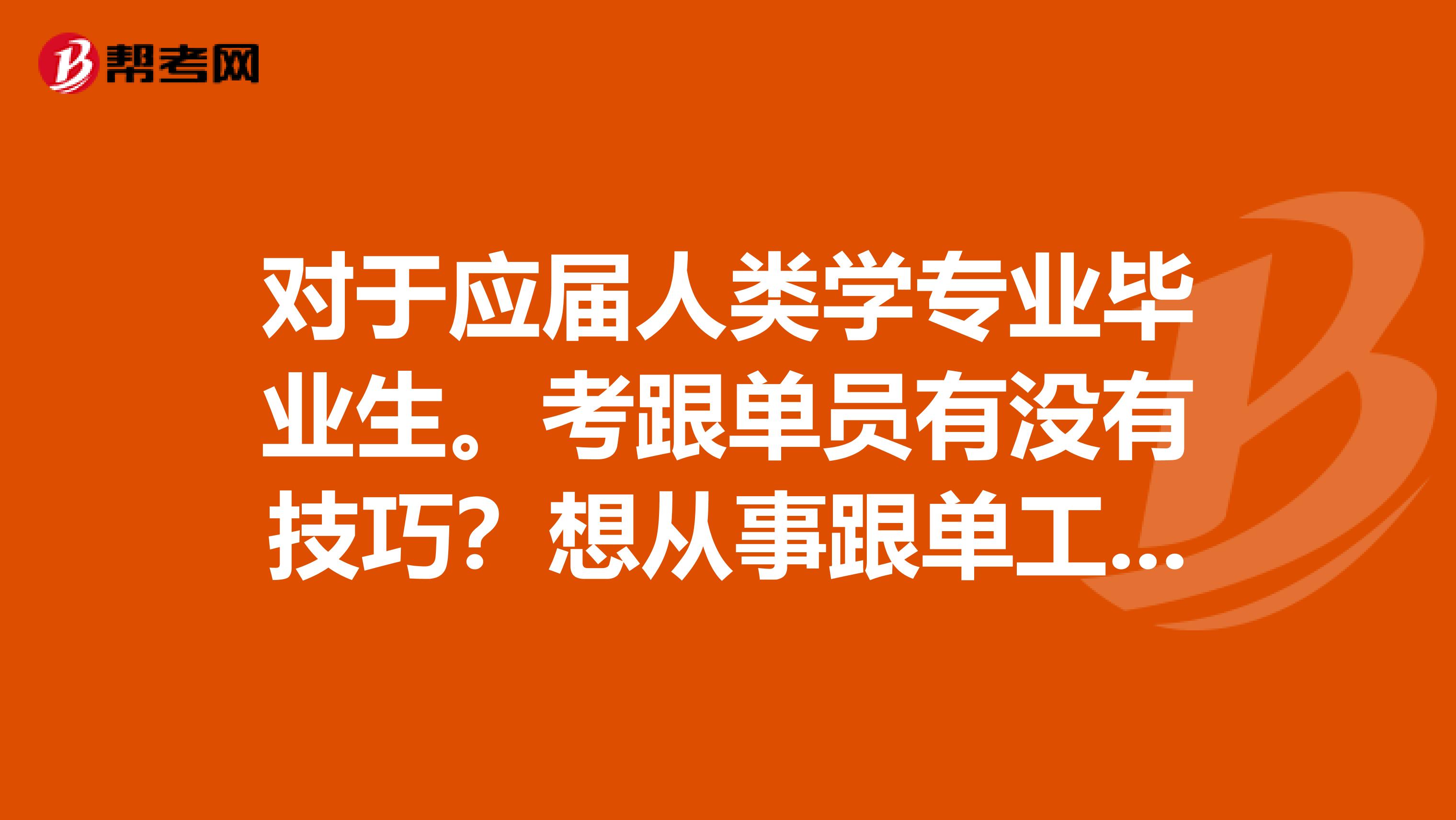 对于应届人类学专业毕业生。考跟单员有没有技巧?想从事跟单工作。