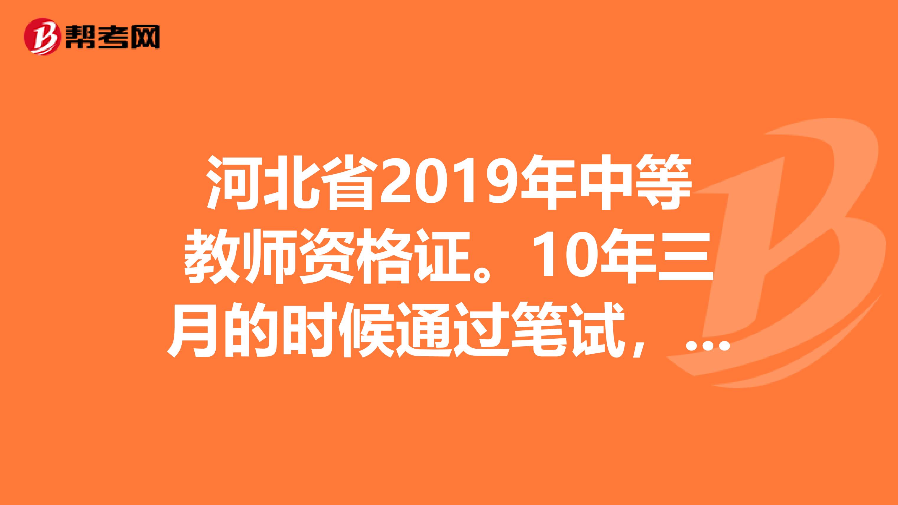 河北省2019年中等教师资格证。10年三月的时候通过笔试，一直没参加试讲