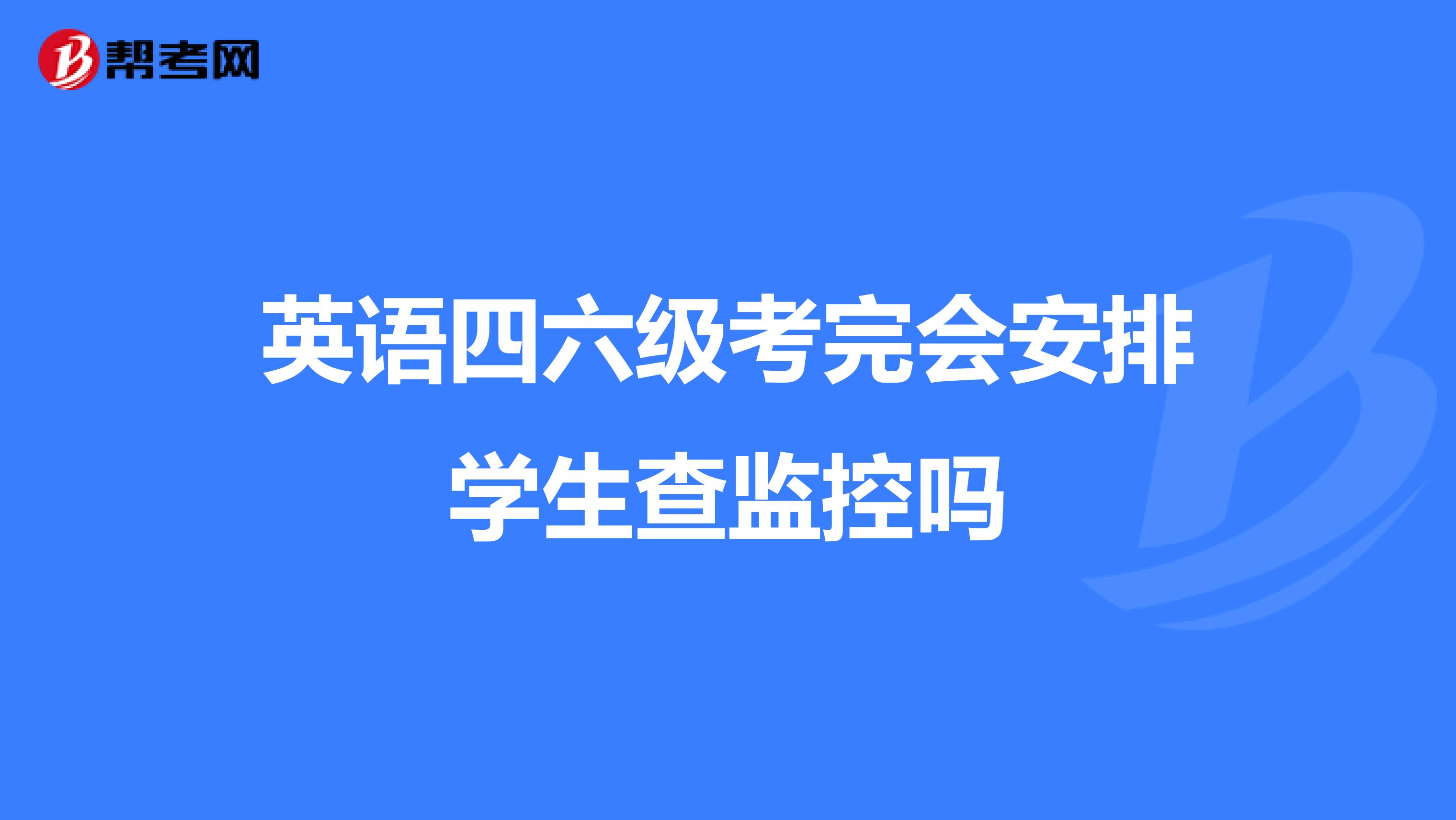 英语四六级考完会安排学生查监控吗