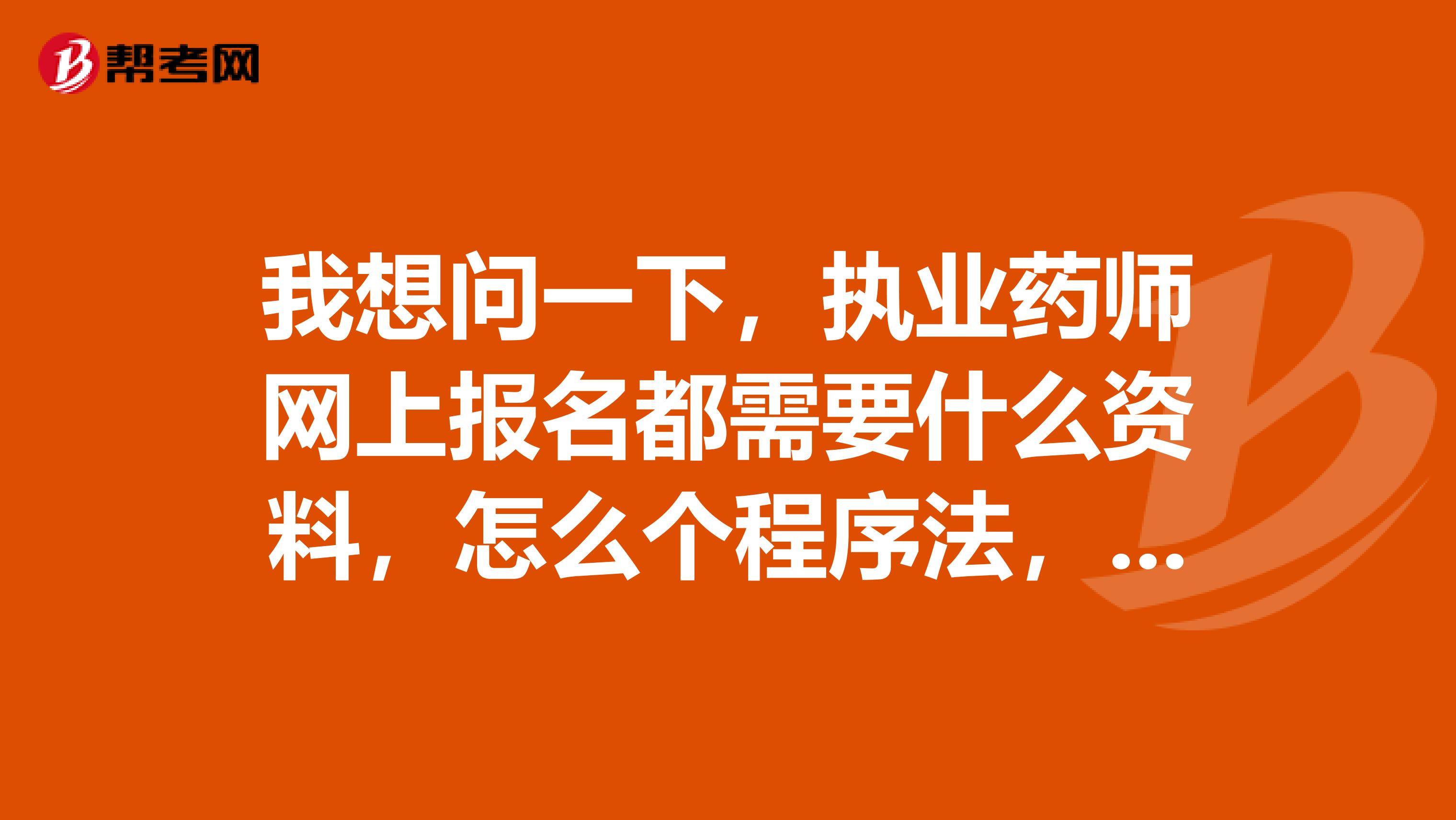 我想问一下，执业药师网上报名都需要什么资料，怎么个程序法，大概要填什么资料，一共要交多少报名费？