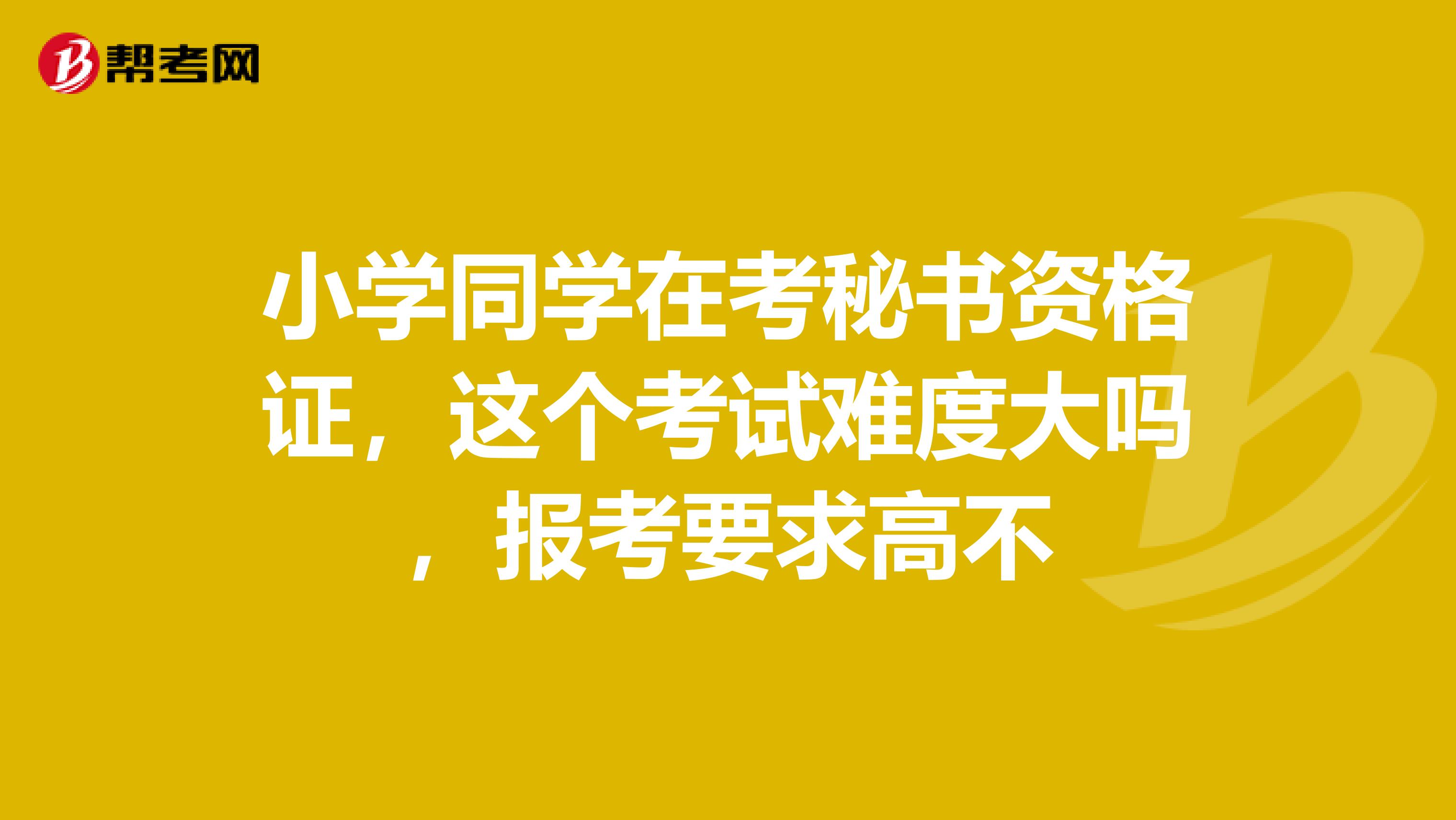 小学同学在考秘书资格证，这个考试难度大吗，报考要求高不