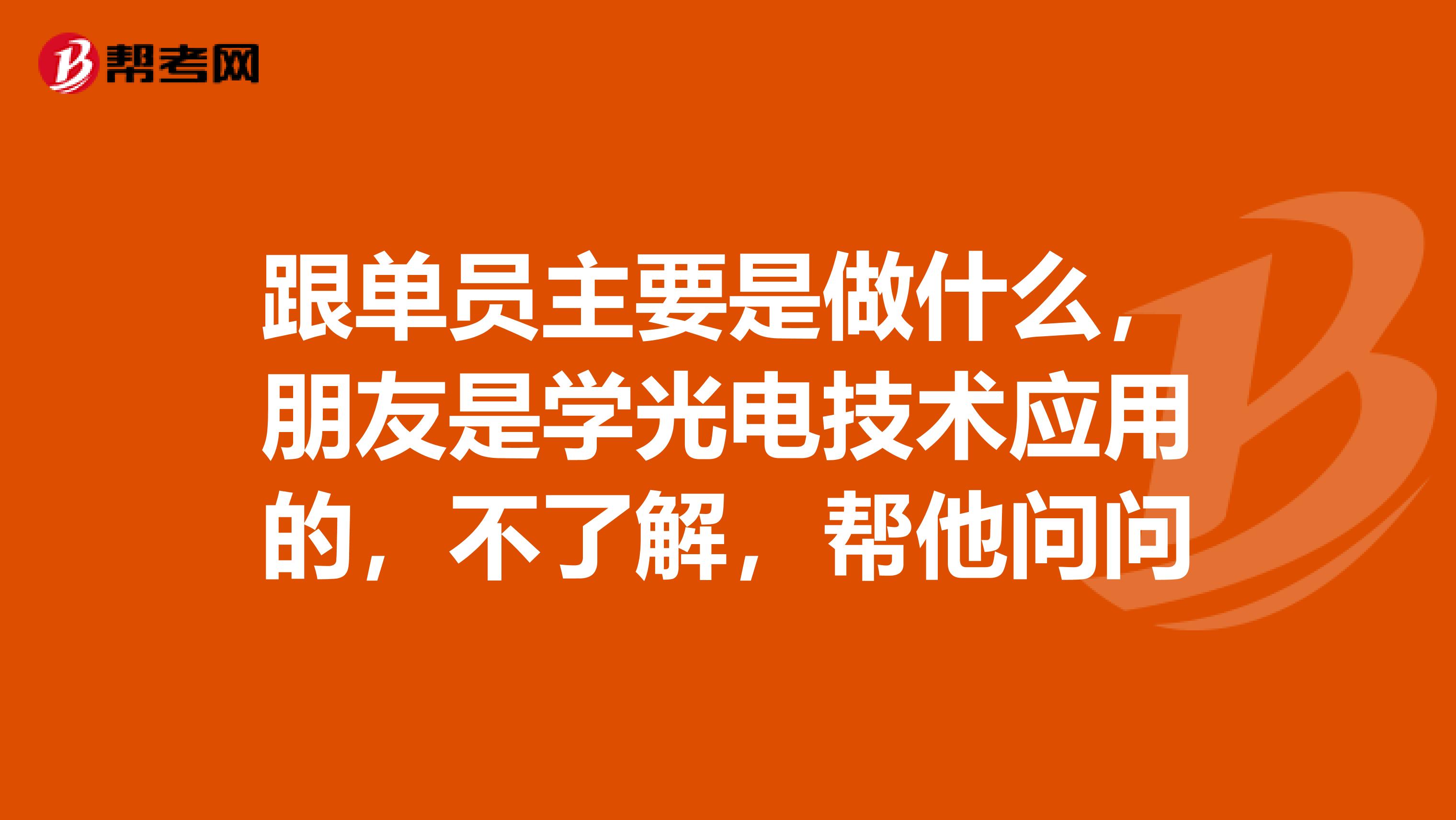 跟单员主要是做什么，朋友是学光电技术应用的，不了解，帮他问问