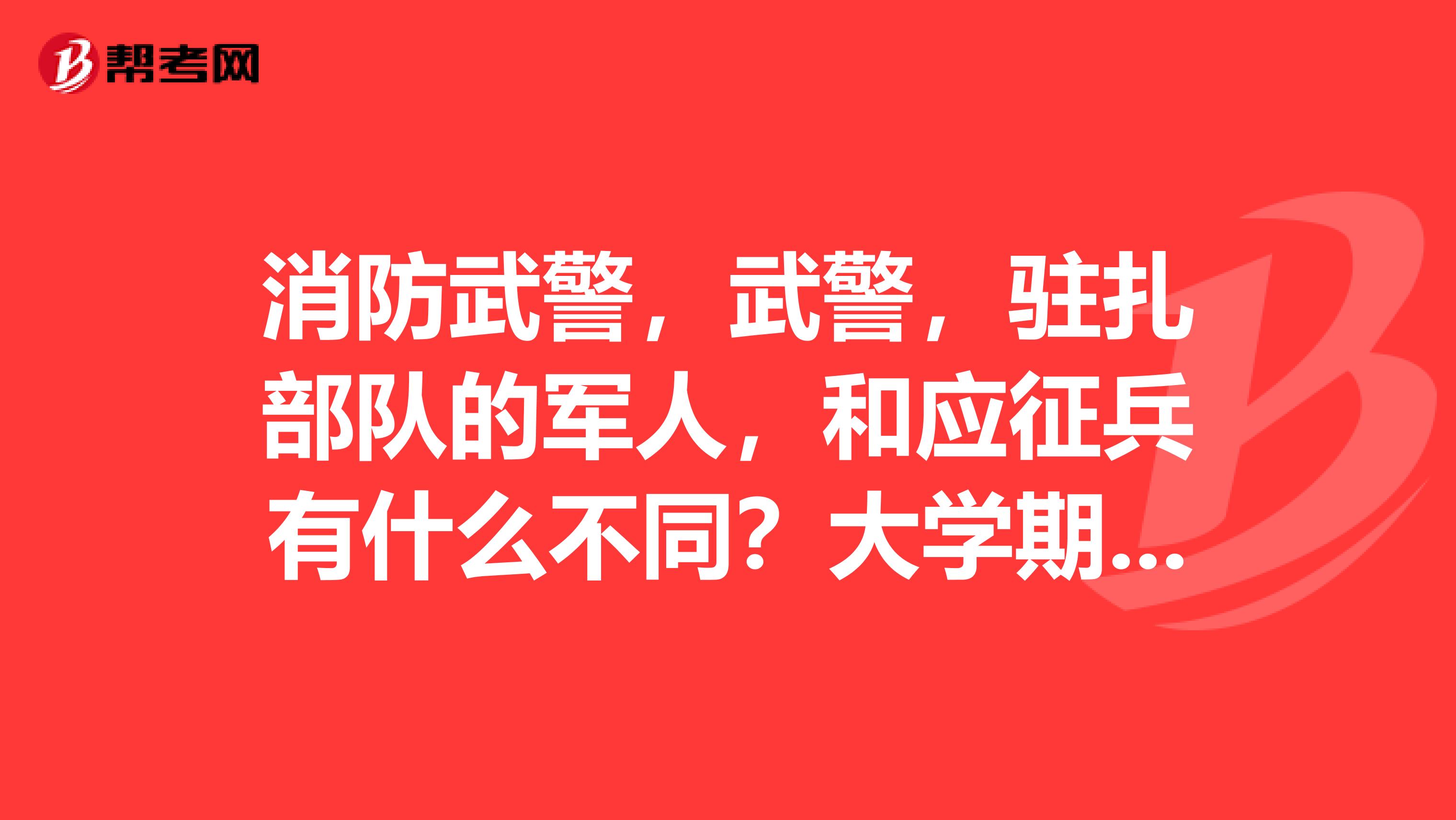 消防武警，武警，驻扎部队的军人，和应征兵有什么不同？大学期间可以成为哪种？