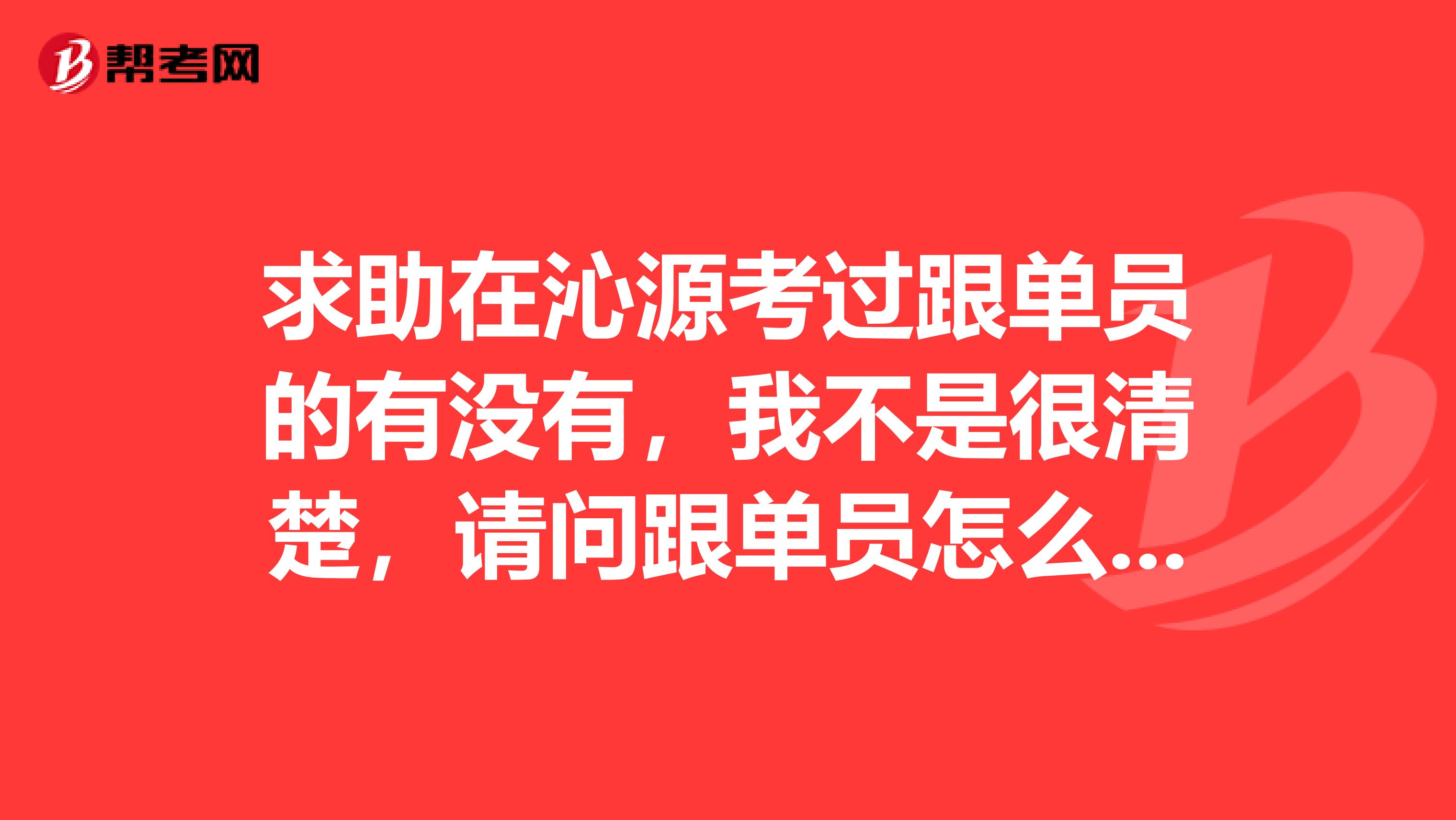 求助在沁源考过跟单员的有没有,我不是很清楚,请问跟单员怎么报名考?