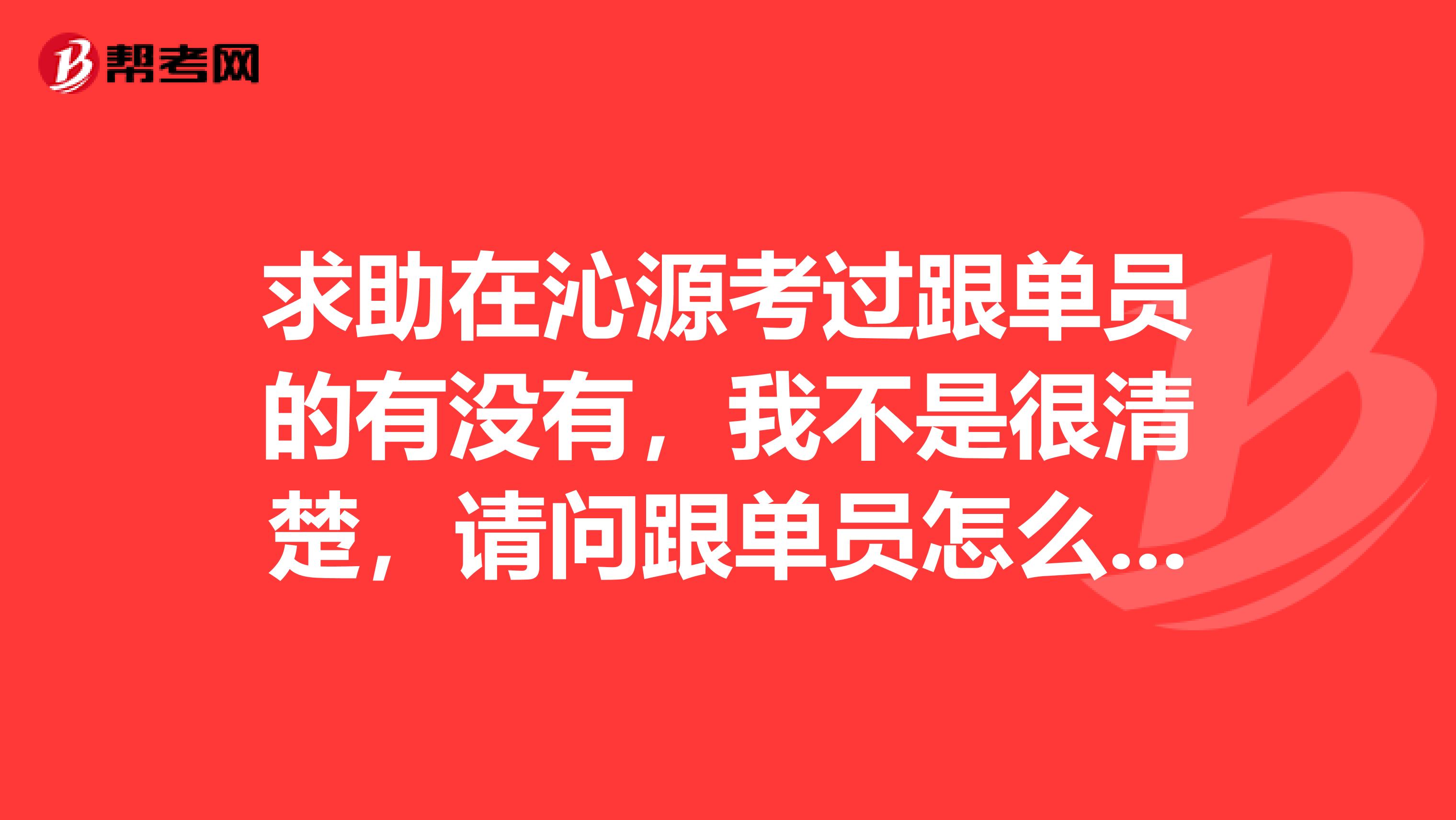 求助在沁源考过跟单员的有没有，我不是很清楚，请问跟单员怎么报名考？