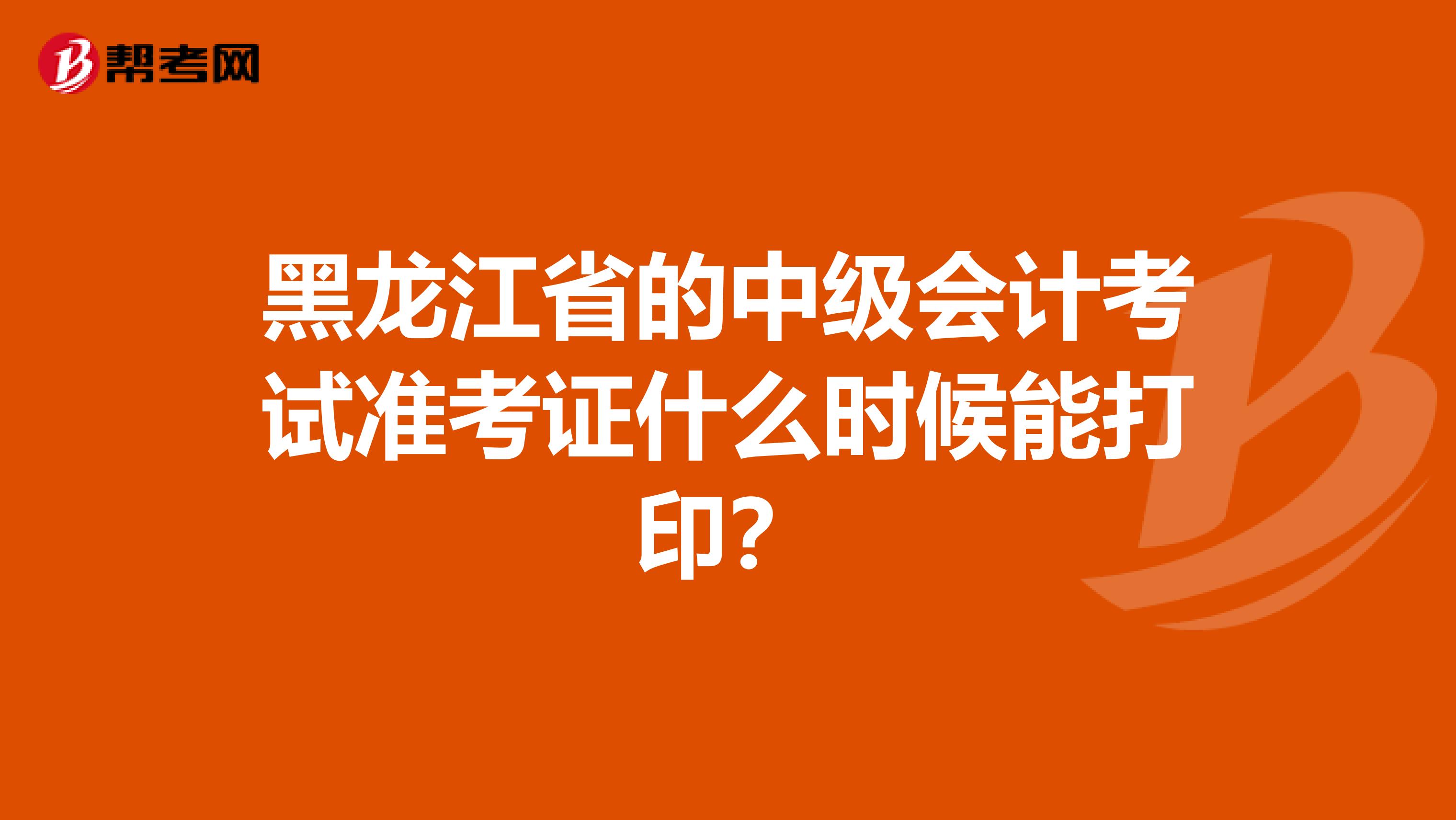 黑龙江省的中级会计考试准考证什么时候能打印?