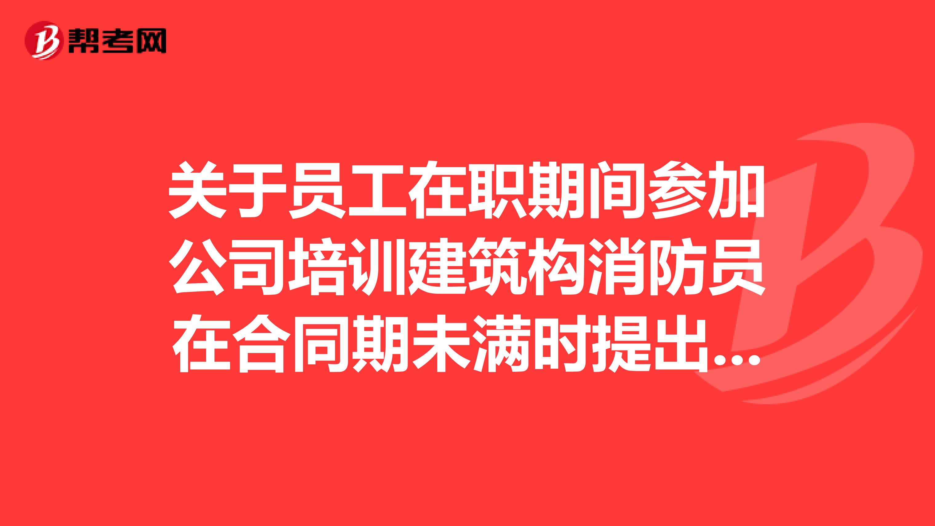 关于员工在职期间参加公司培训建筑构消防员在合同期未满时提出离职申请如何保证自身利益？