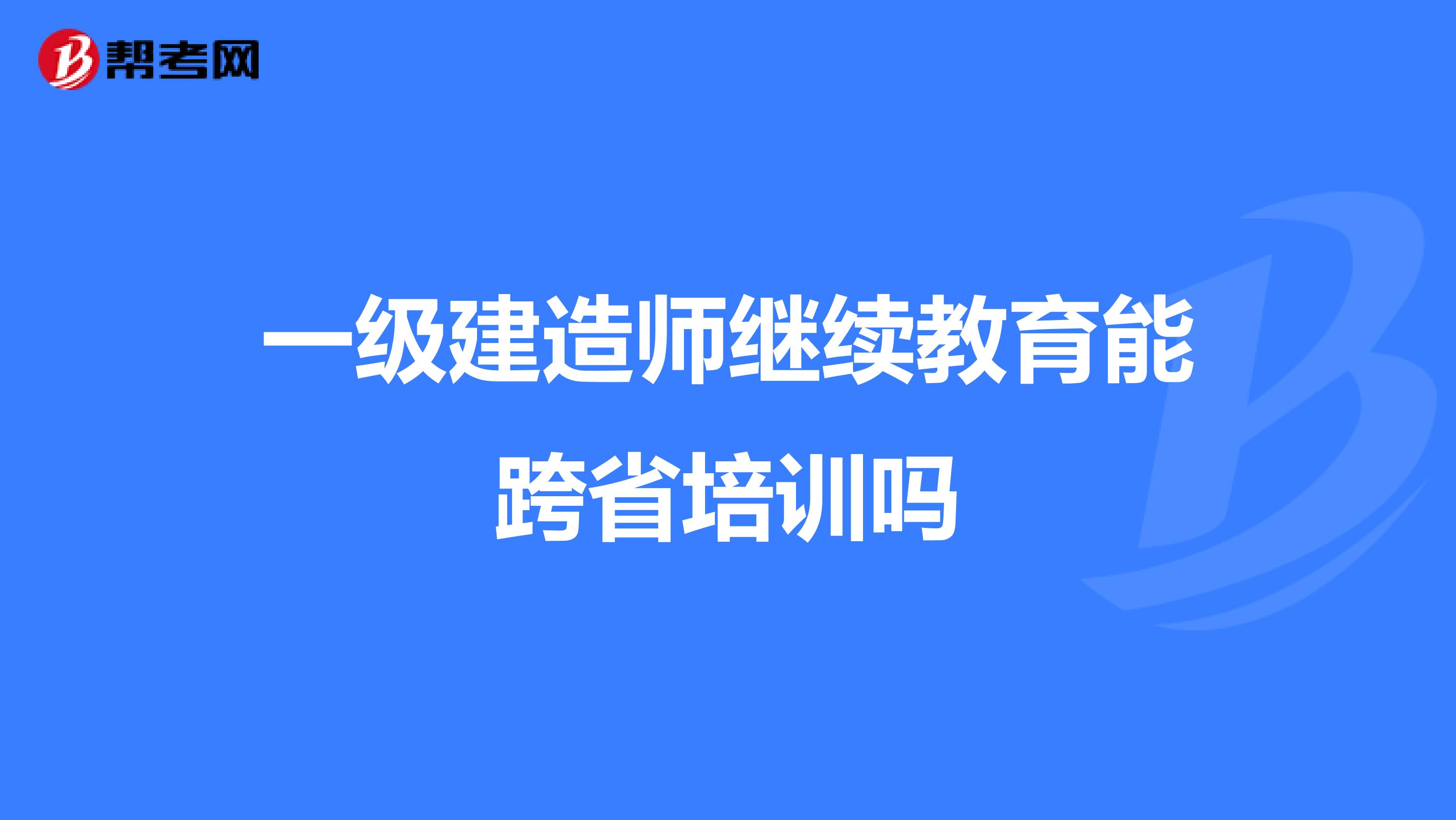 一级建造师继续教育能跨省培训吗