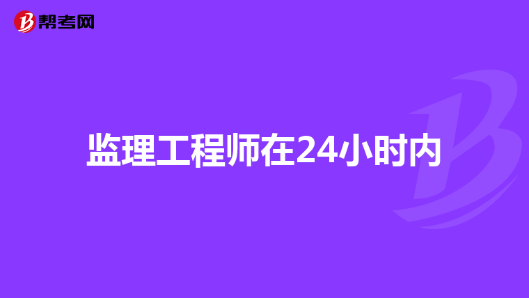 监理工程师在24小时内