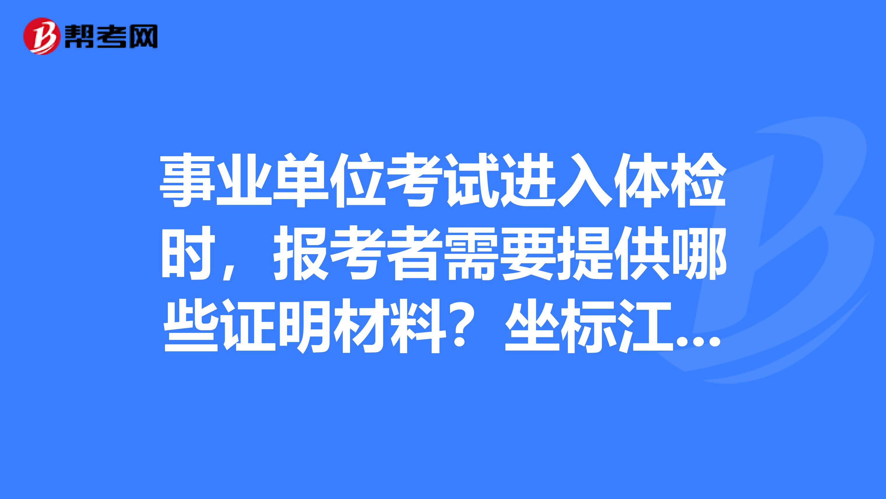 事业单位考试进入体检时，报考者需要提供哪些证明材料？坐标江西！