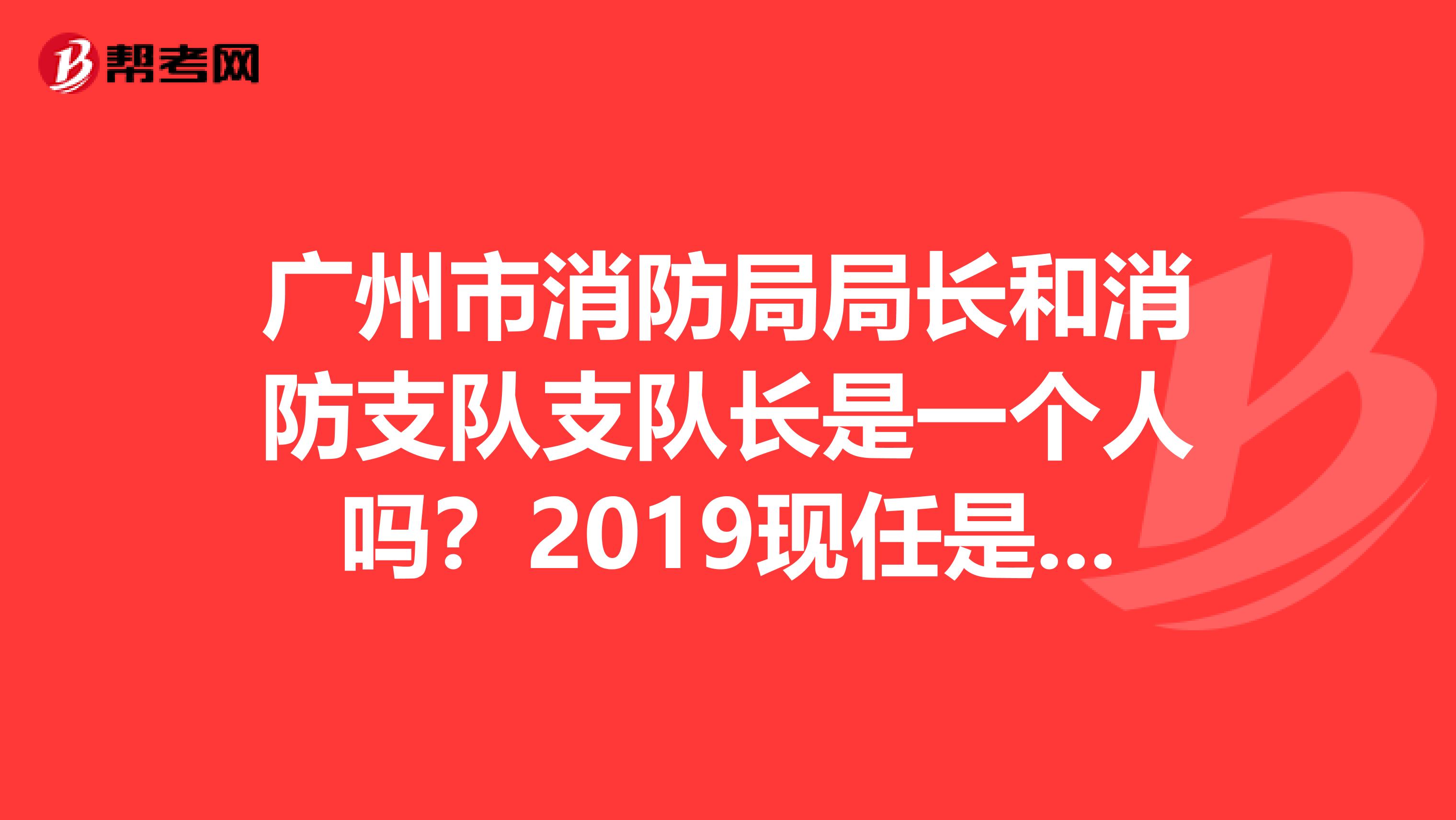 广州市消防局局长和消防支队支队长是一个人吗?2019现任是谁?